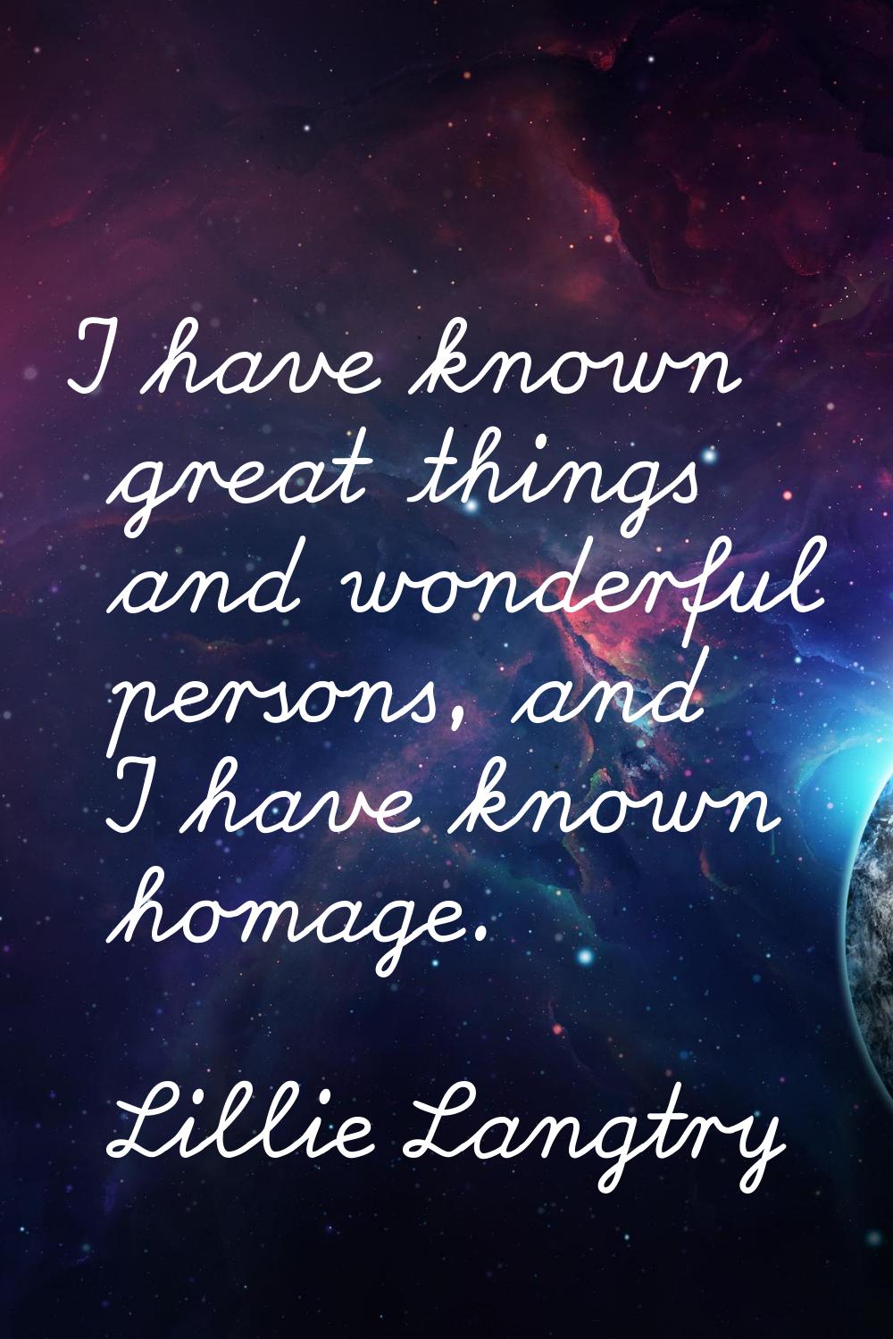 I have known great things and wonderful persons, and I have known homage.