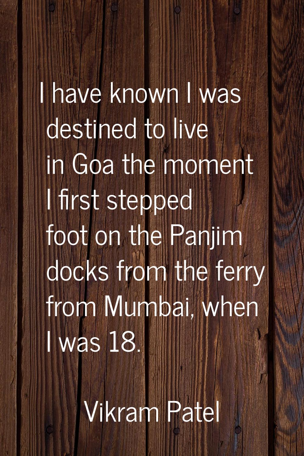 I have known I was destined to live in Goa the moment I first stepped foot on the Panjim docks from