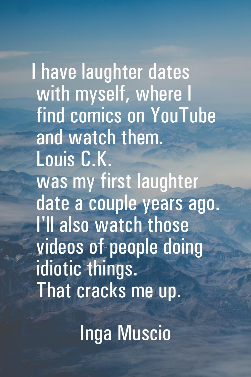 I have laughter dates with myself, where I find comics on YouTube and watch them. Louis C.K. was my