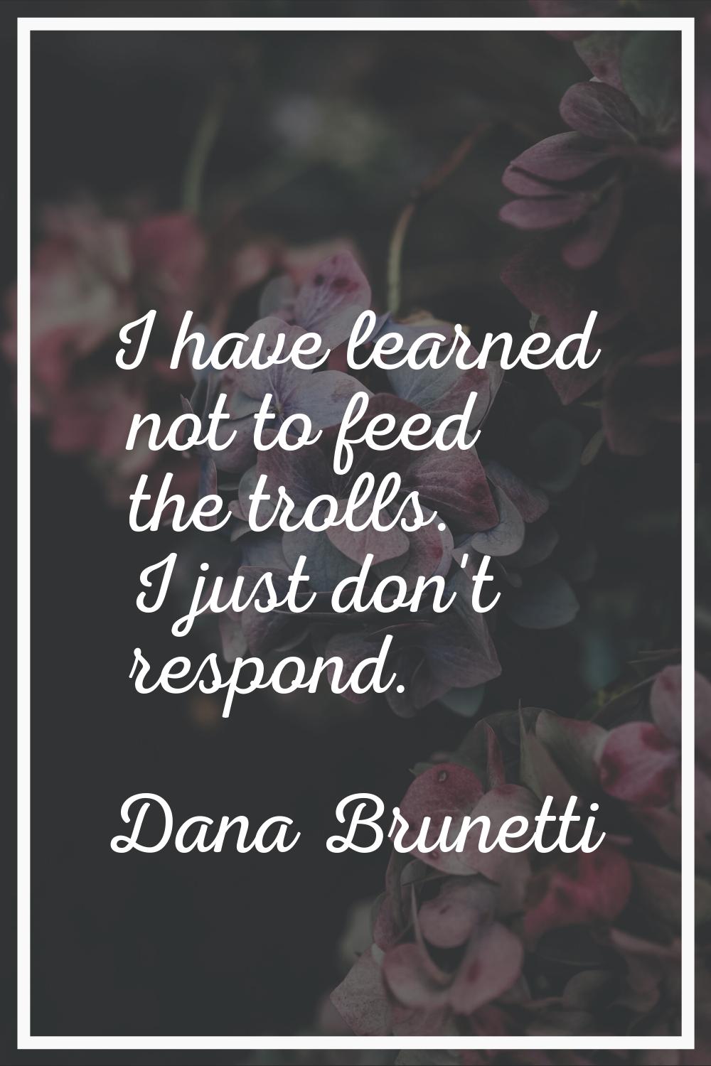 I have learned not to feed the trolls. I just don't respond.