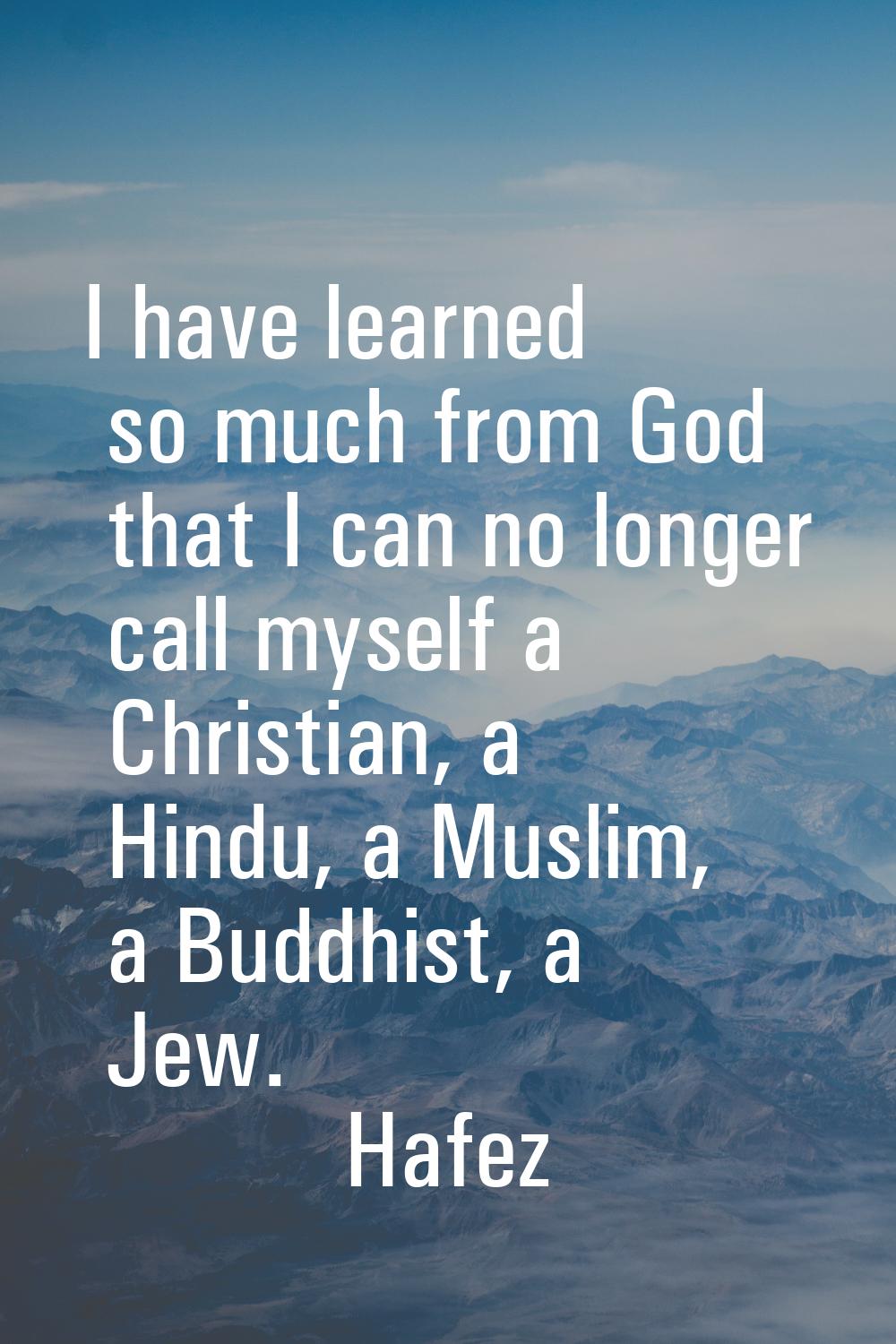 I have learned so much from God that I can no longer call myself a Christian, a Hindu, a Muslim, a 