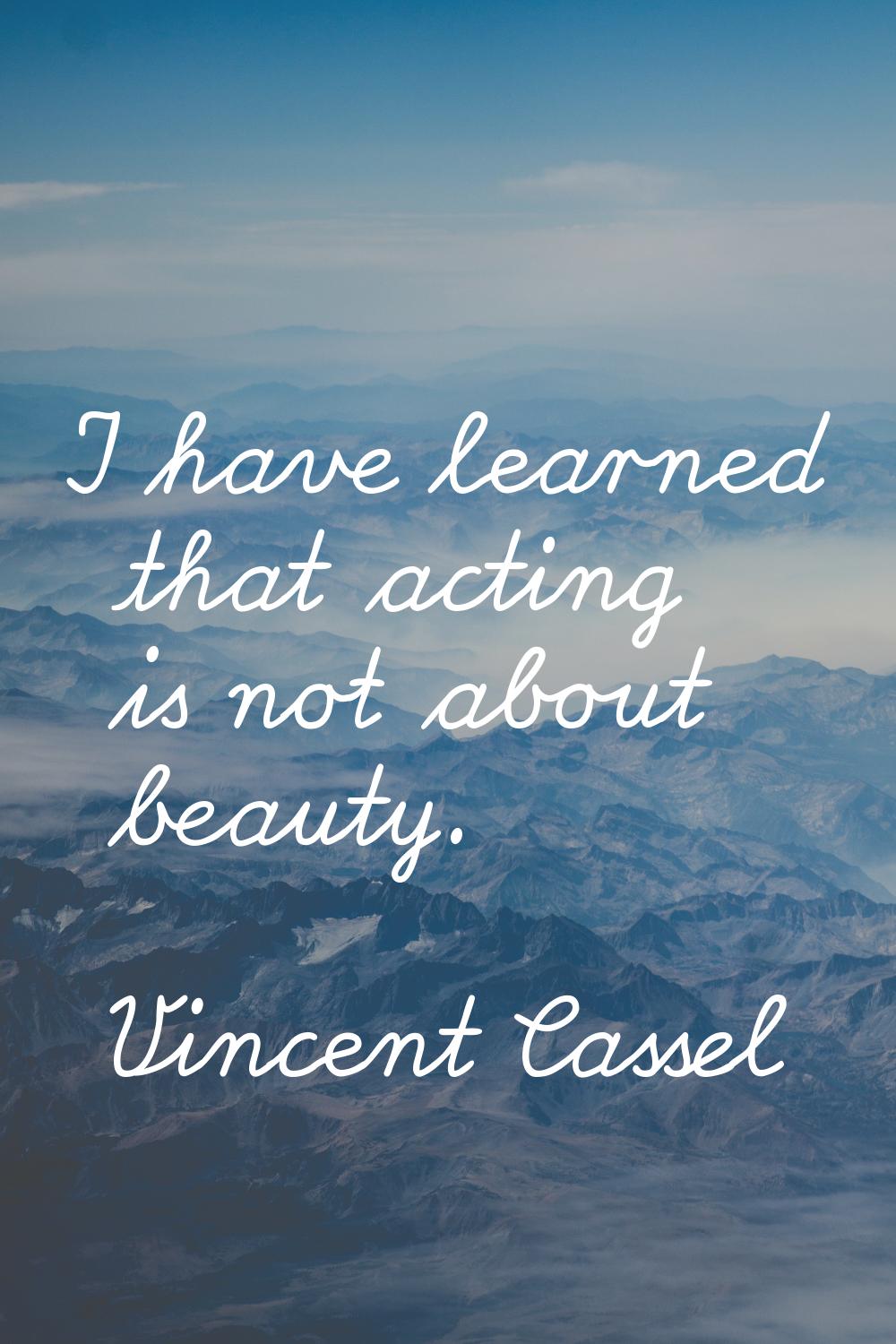 I have learned that acting is not about beauty.