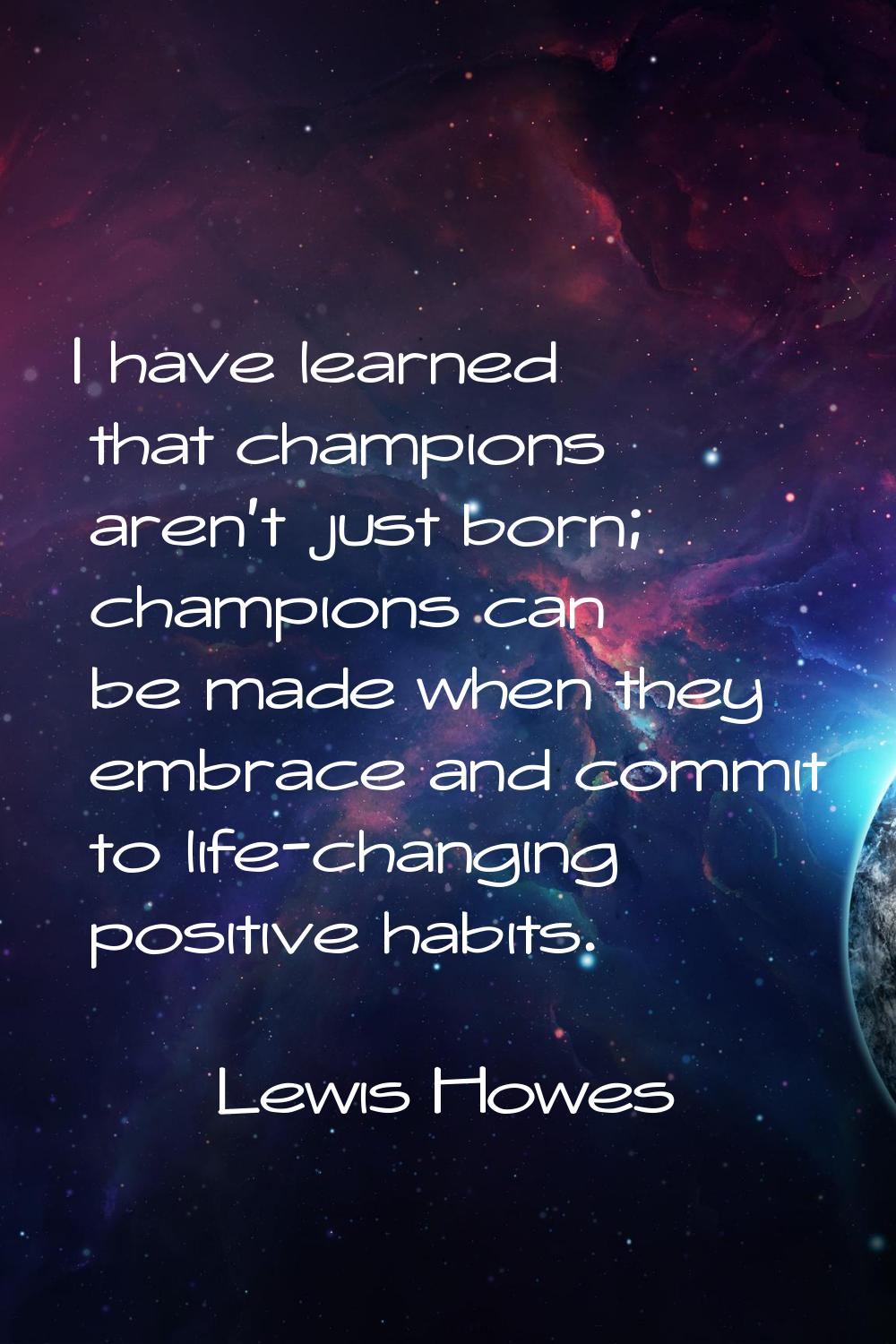 I have learned that champions aren't just born; champions can be made when they embrace and commit 
