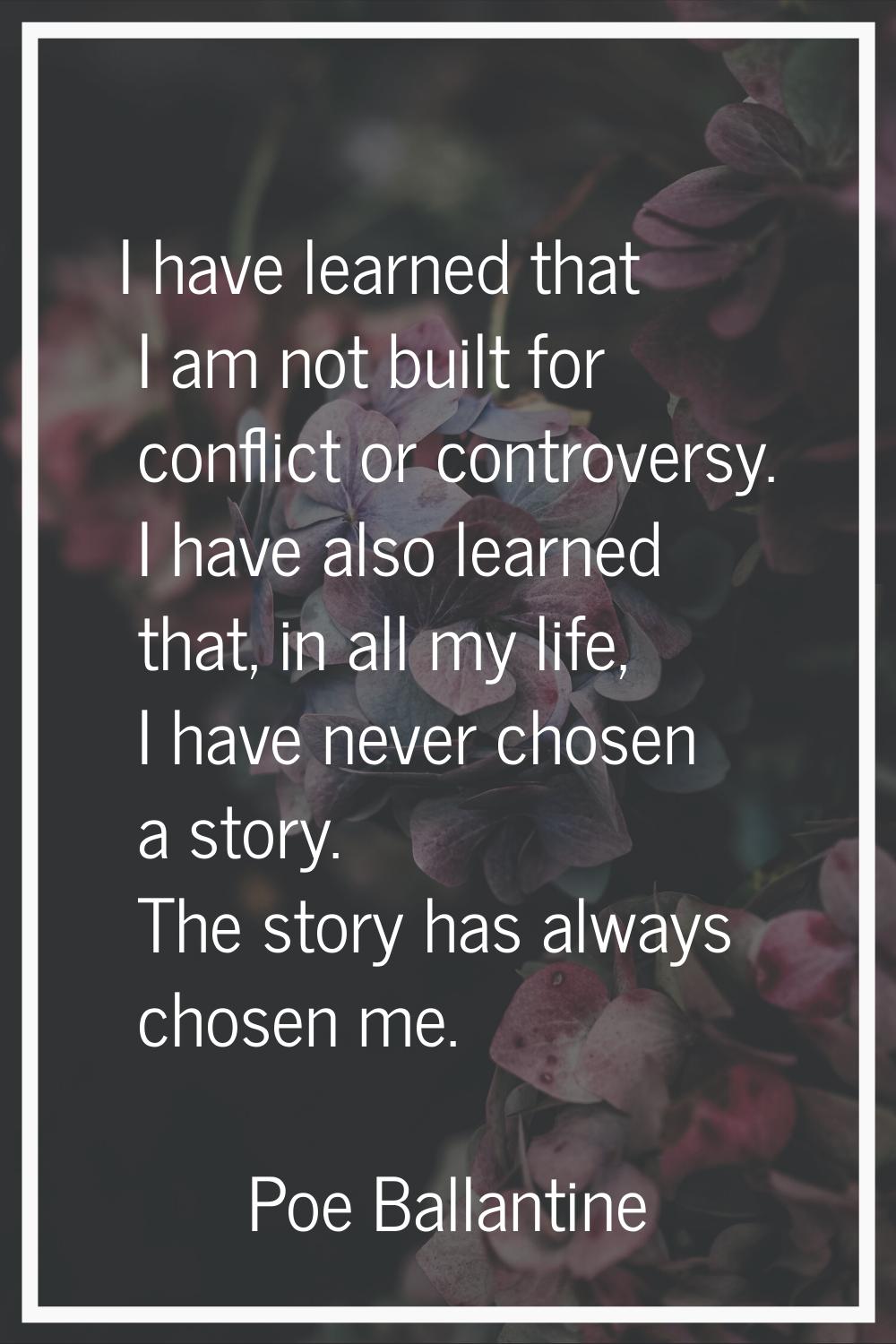 I have learned that I am not built for conflict or controversy. I have also learned that, in all my