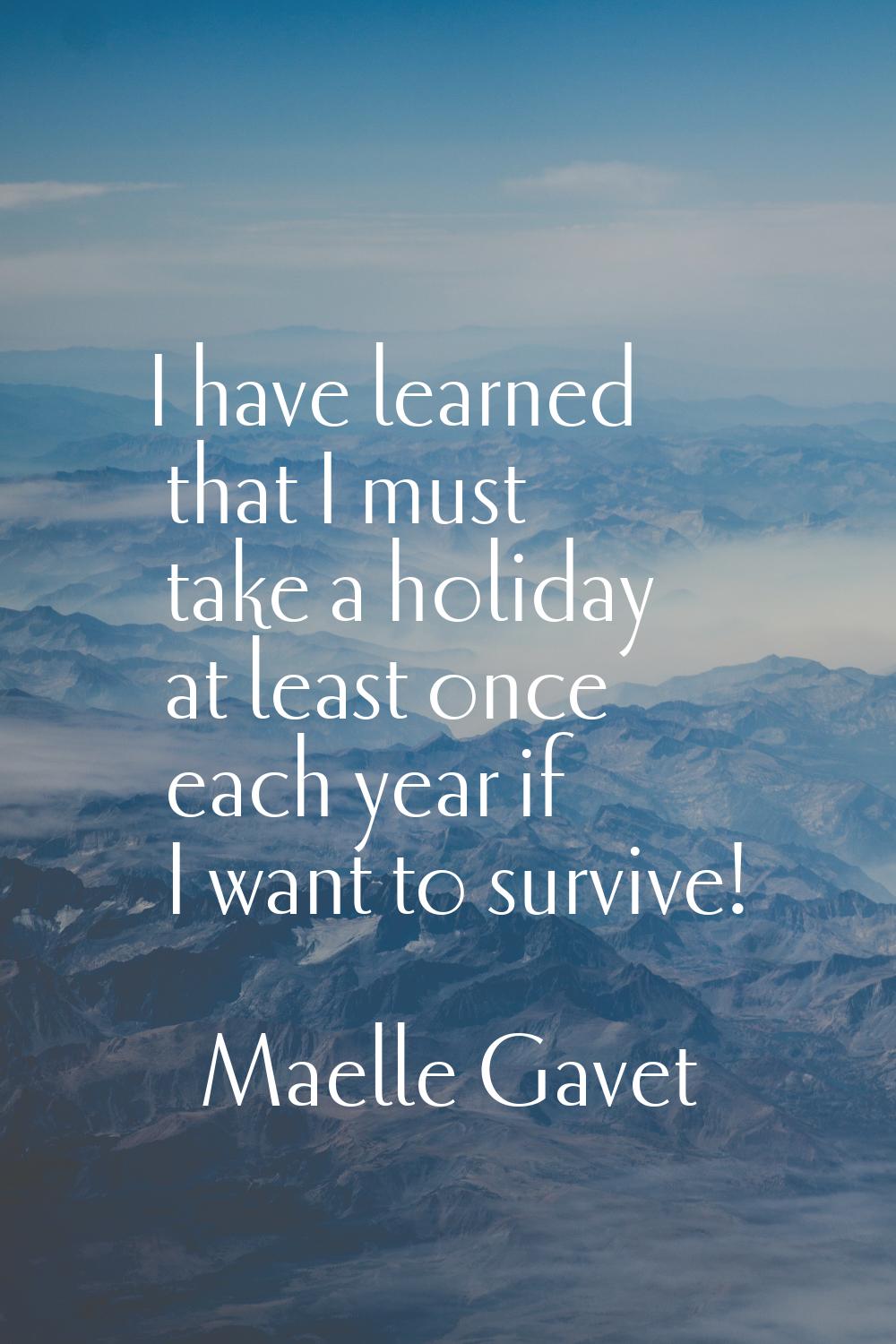 I have learned that I must take a holiday at least once each year if I want to survive!