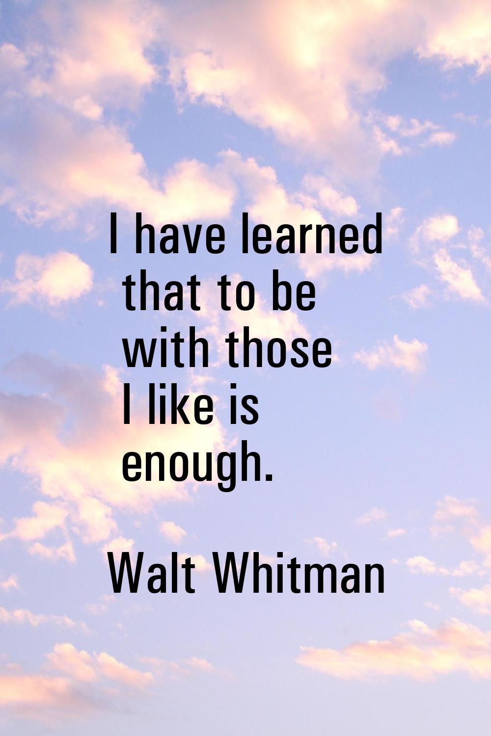 I have learned that to be with those I like is enough.