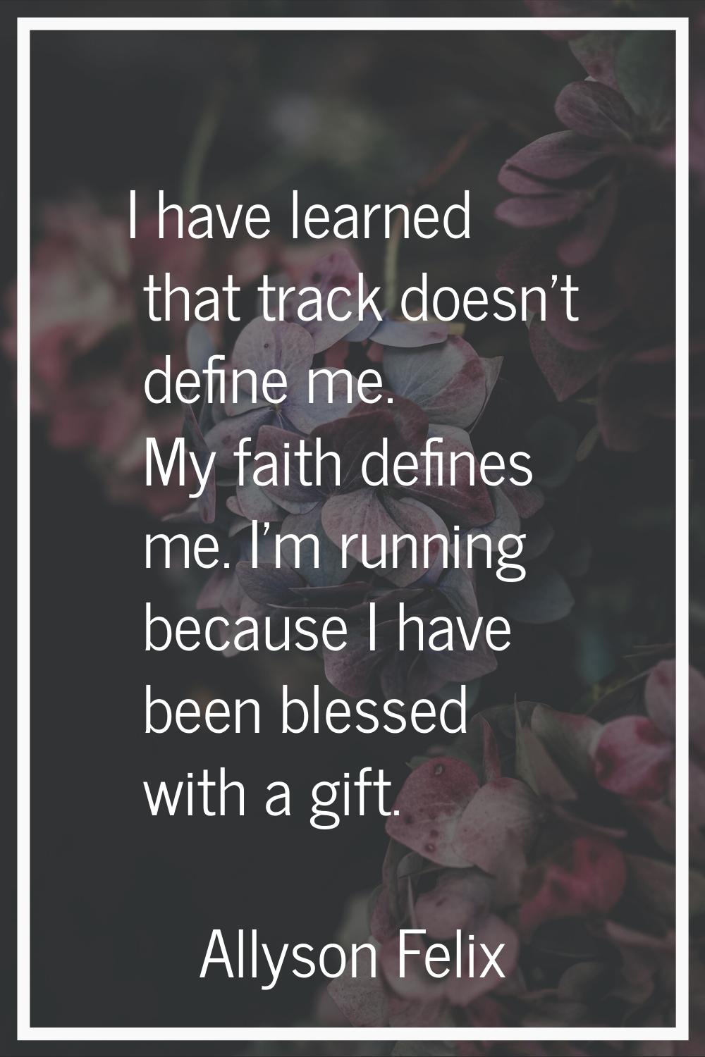 I have learned that track doesn't define me. My faith defines me. I'm running because I have been b