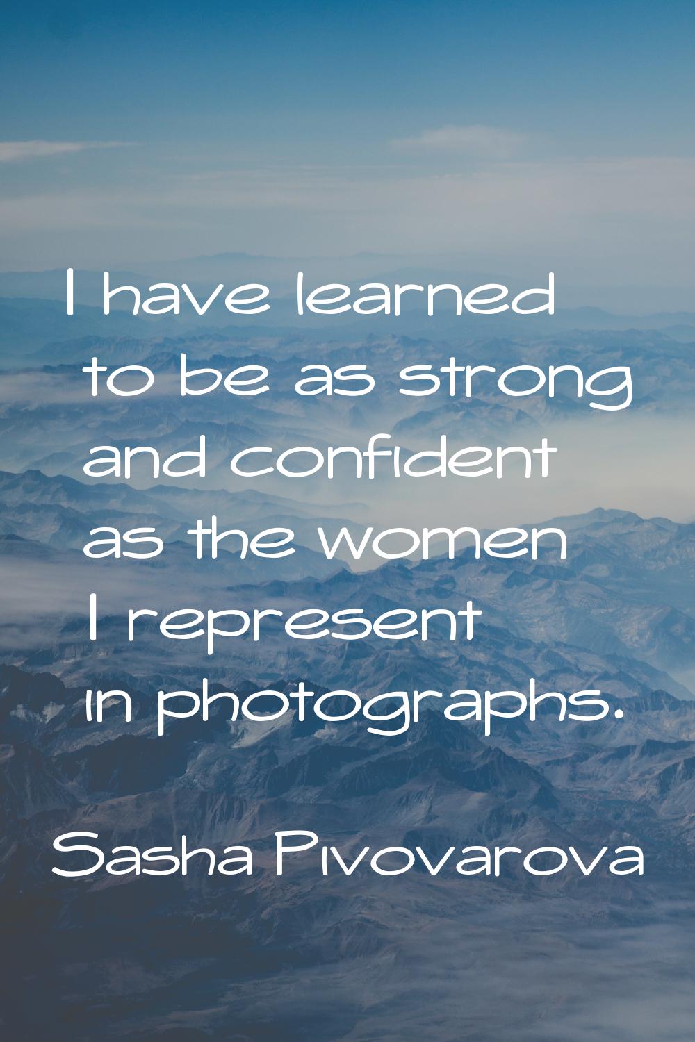 I have learned to be as strong and confident as the women I represent in photographs.