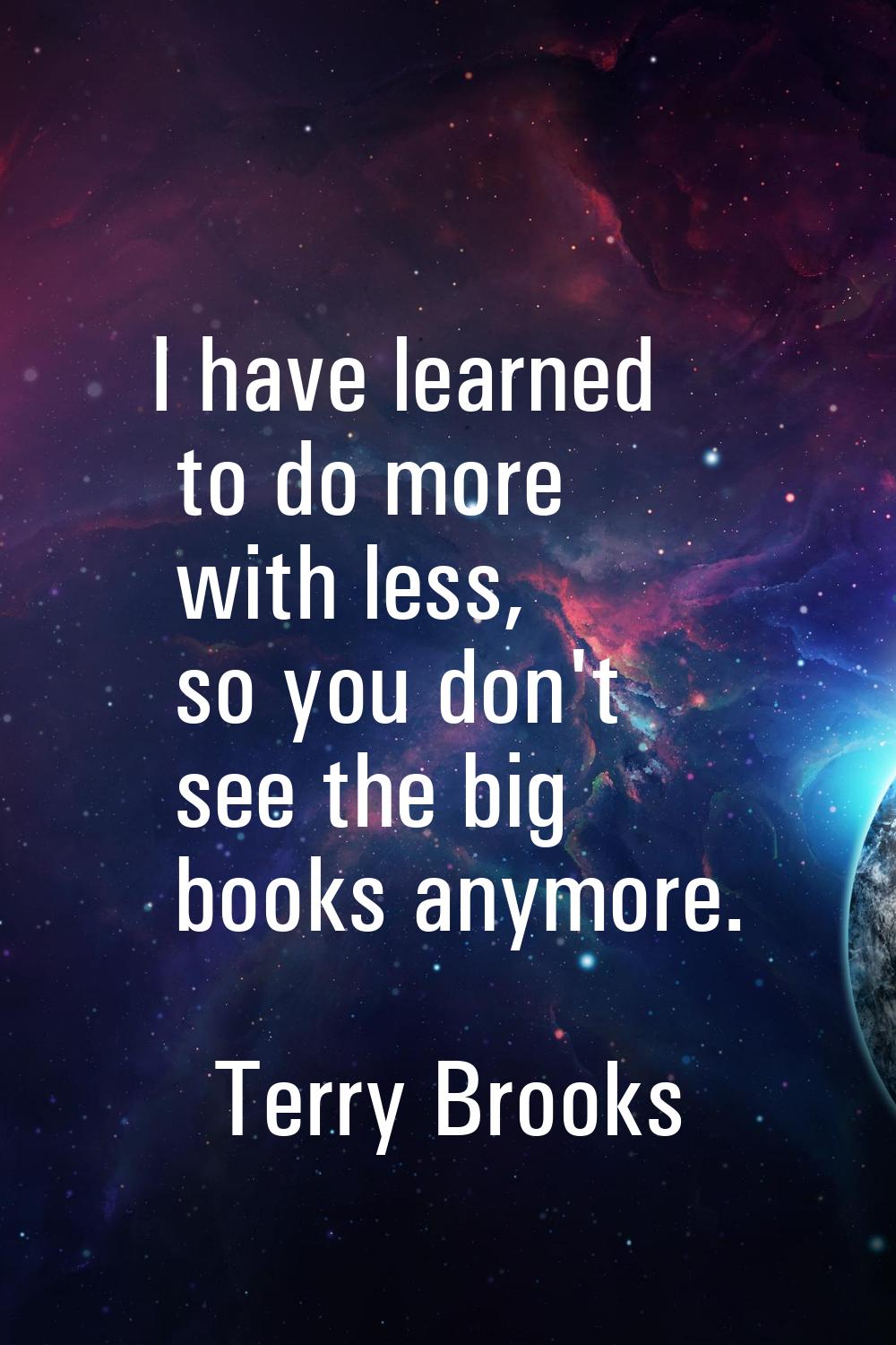 I have learned to do more with less, so you don't see the big books anymore.