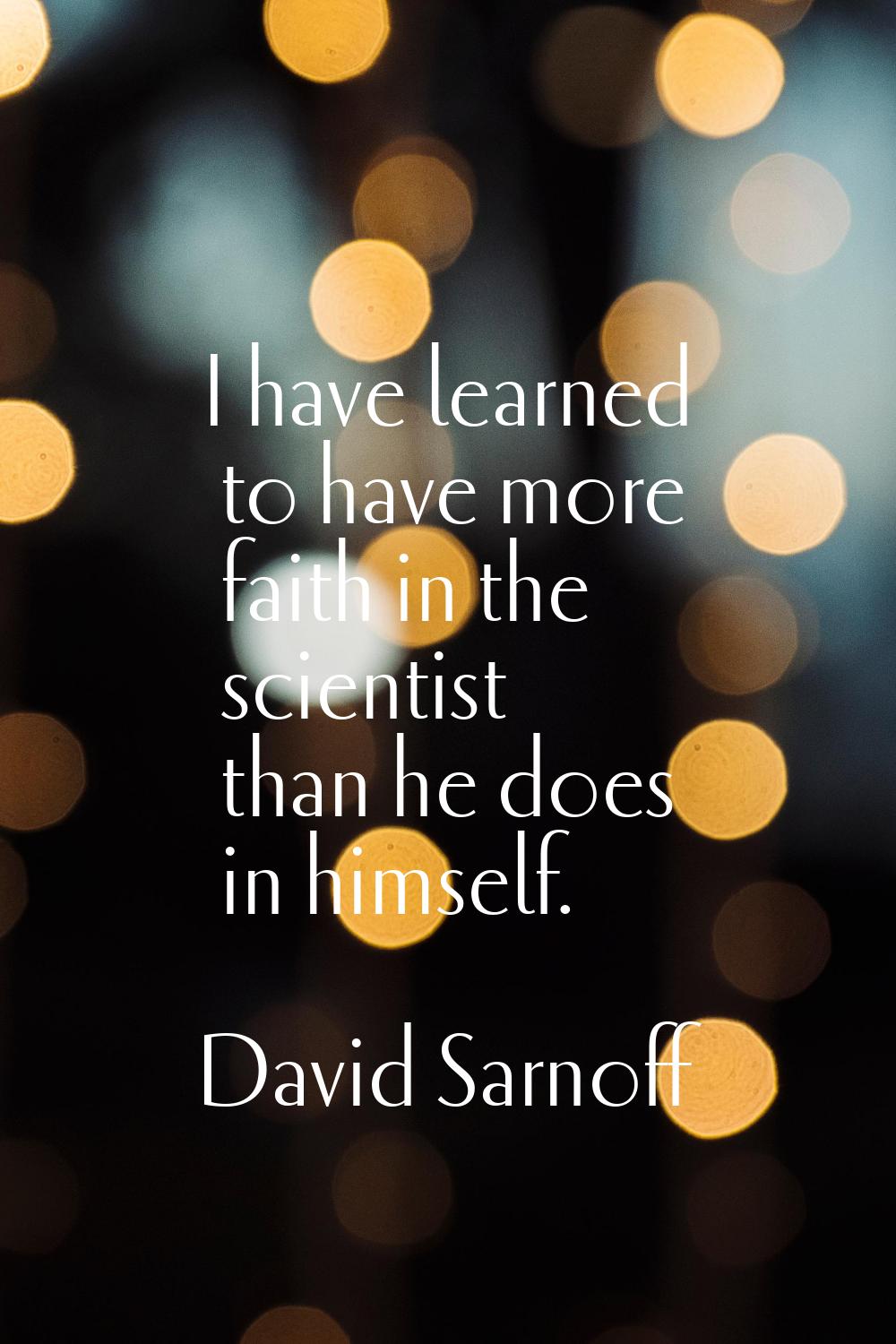 I have learned to have more faith in the scientist than he does in himself.