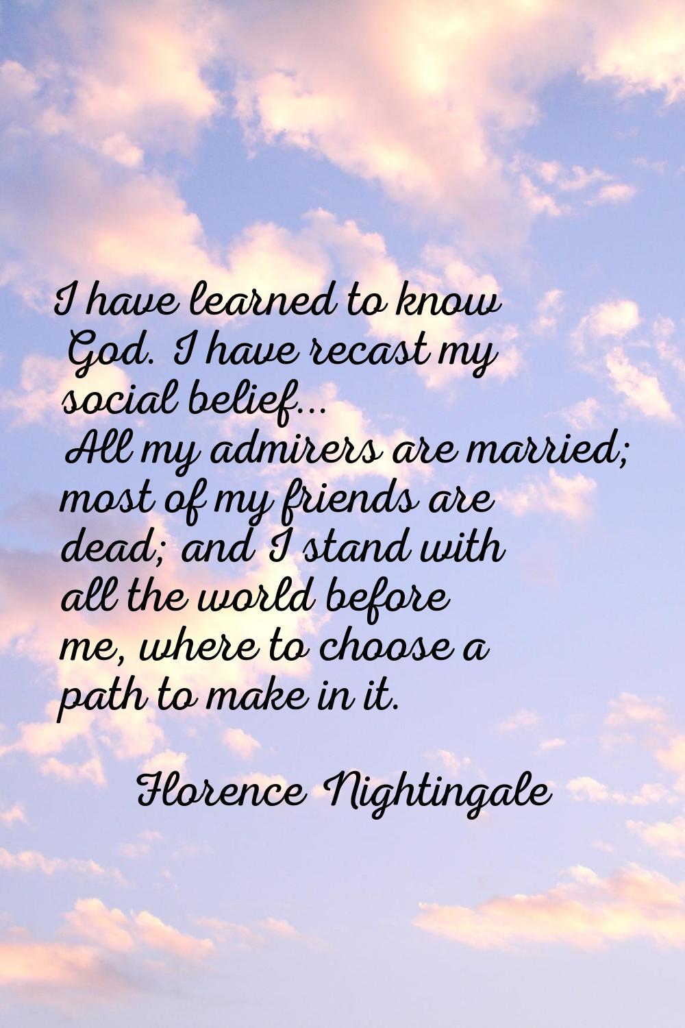 I have learned to know God. I have recast my social belief... All my admirers are married; most of 