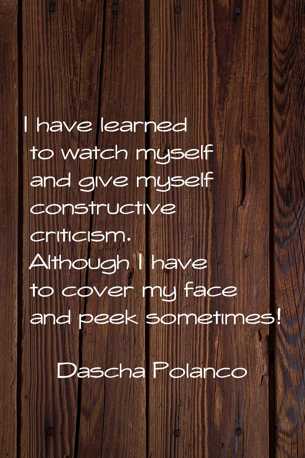 I have learned to watch myself and give myself constructive criticism. Although I have to cover my 