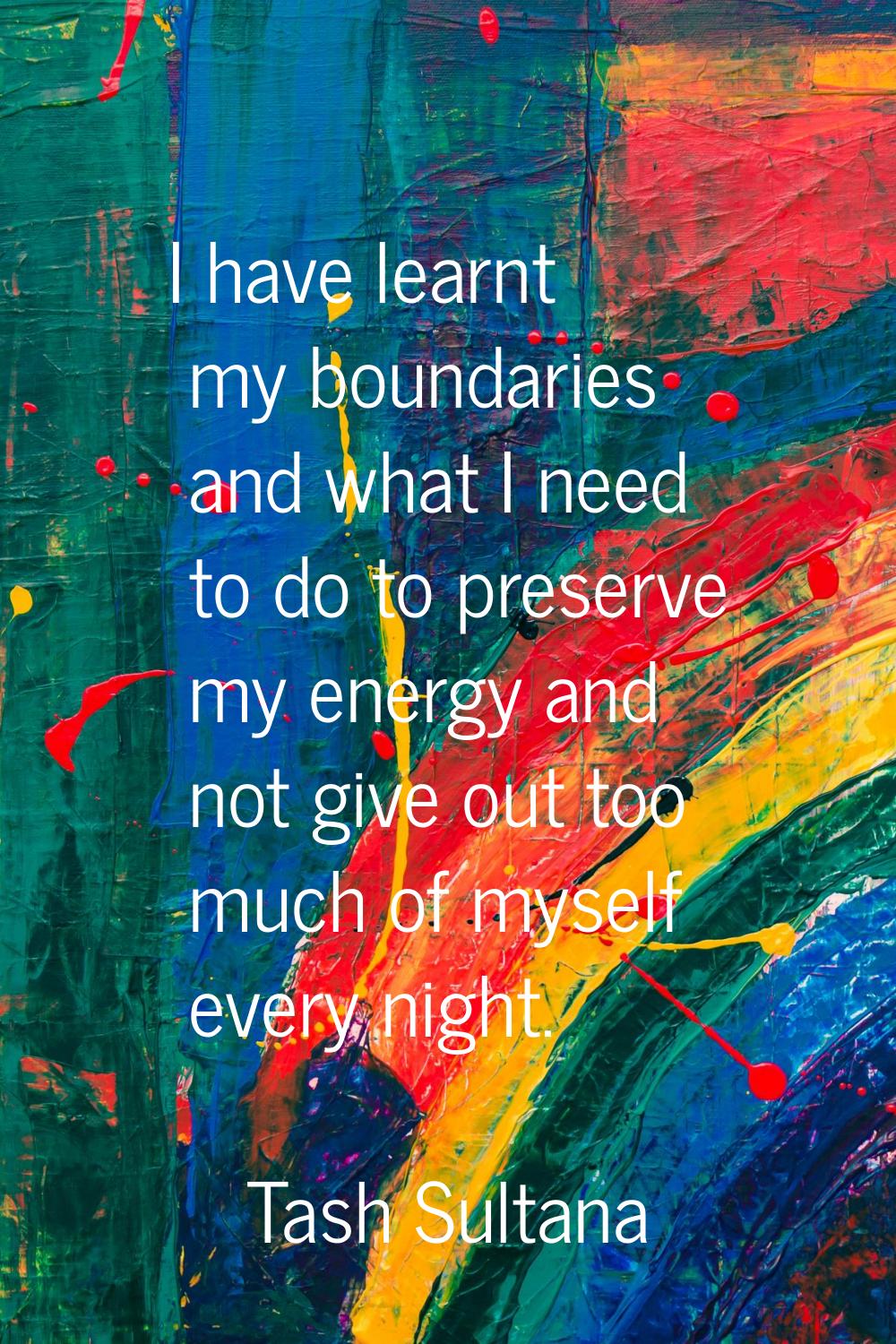 I have learnt my boundaries and what I need to do to preserve my energy and not give out too much o