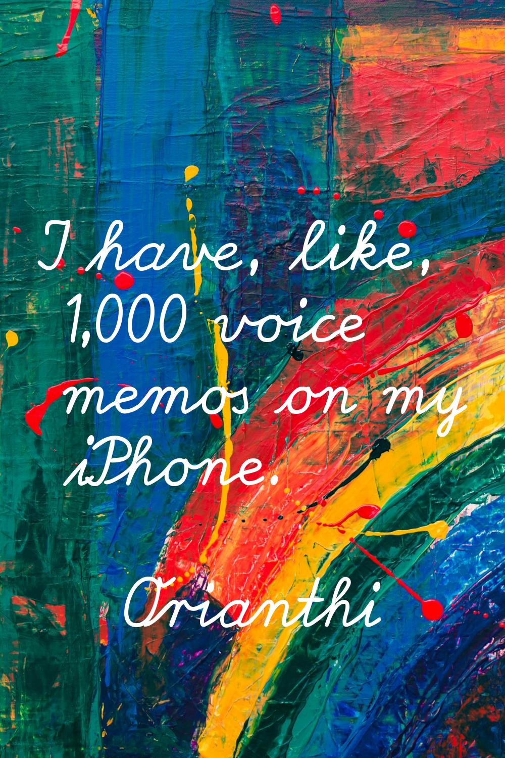 I have, like, 1,000 voice memos on my iPhone.