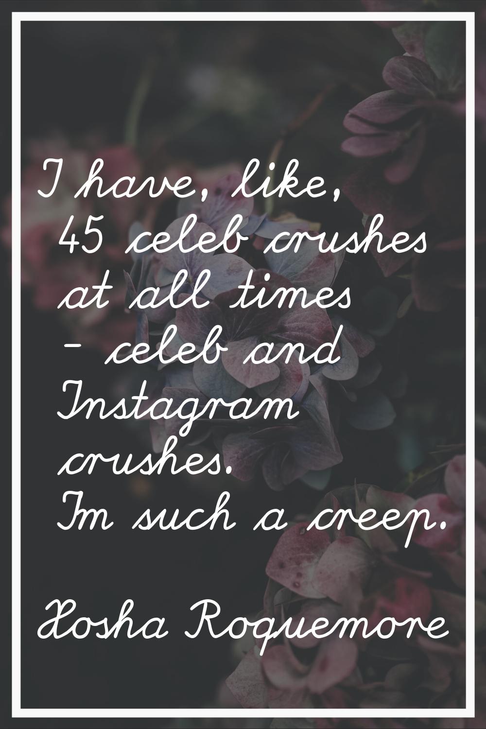 I have, like, 45 celeb crushes at all times - celeb and Instagram crushes. I'm such a creep.