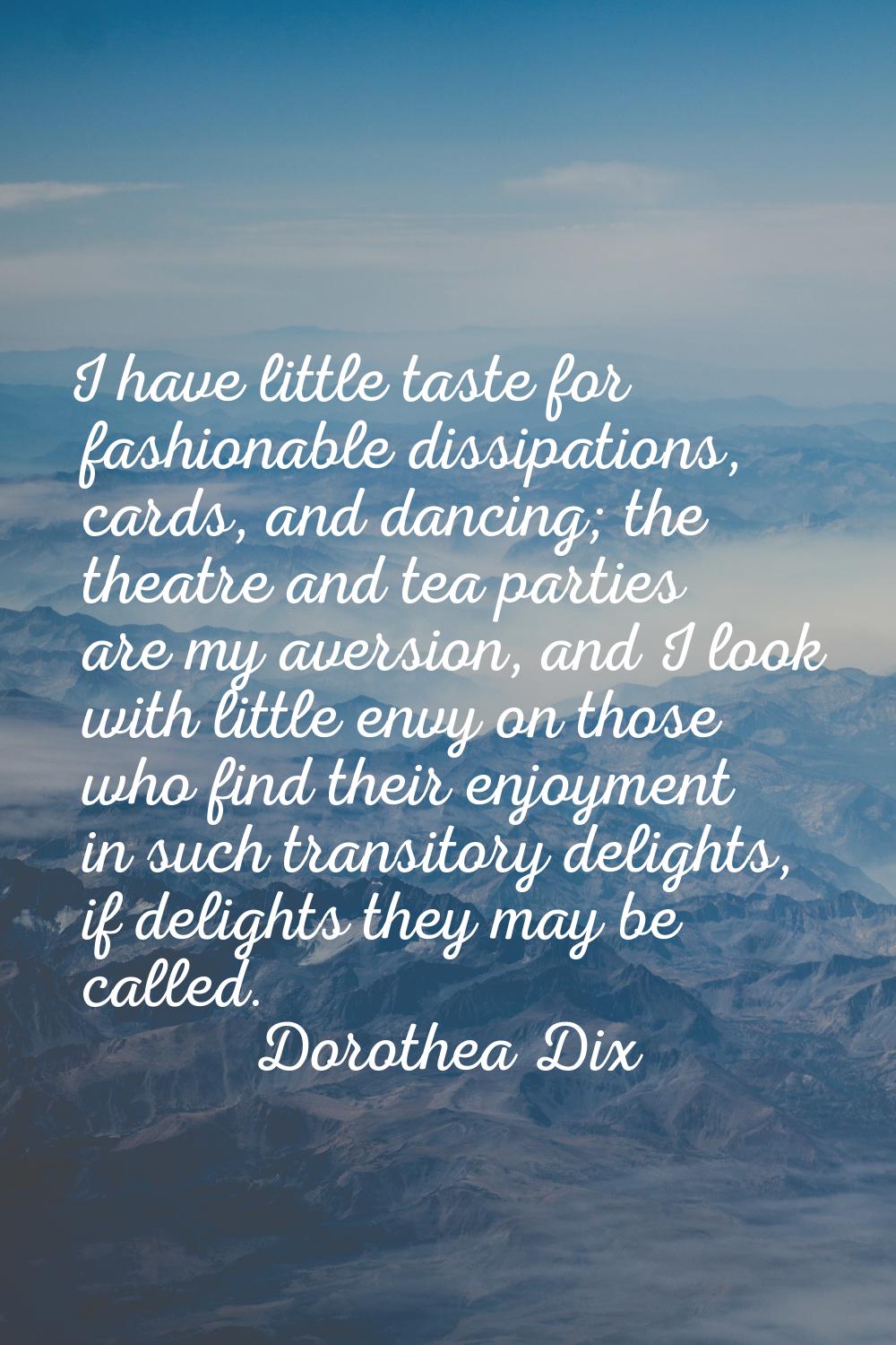I have little taste for fashionable dissipations, cards, and dancing; the theatre and tea parties a