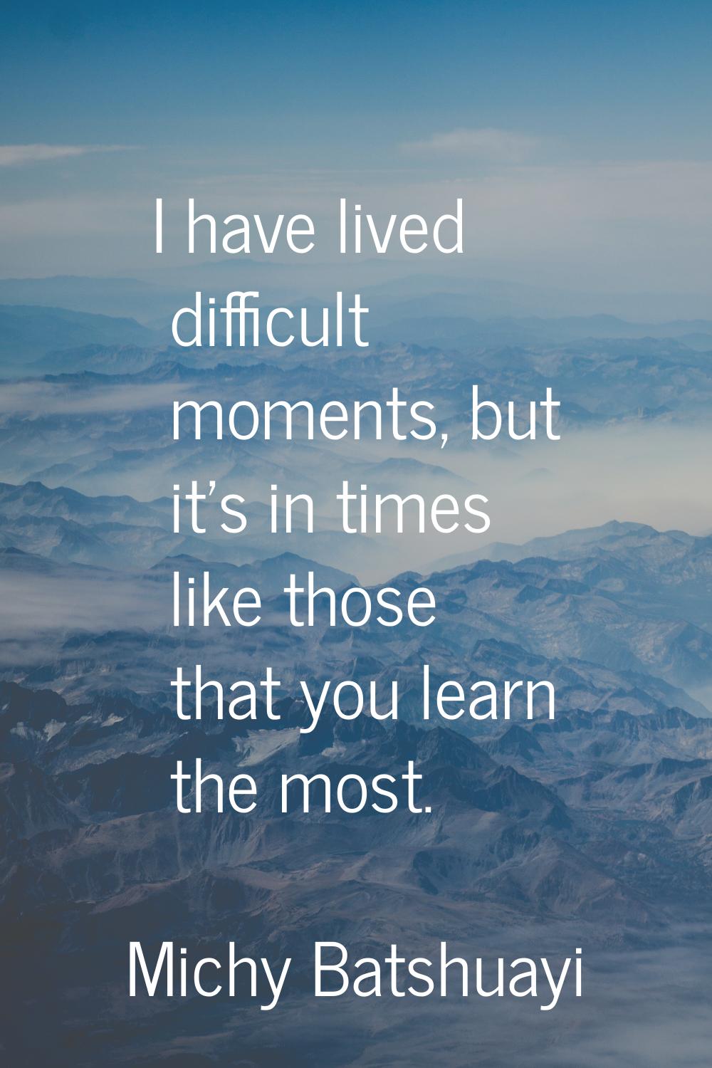 I have lived difficult moments, but it's in times like those that you learn the most.
