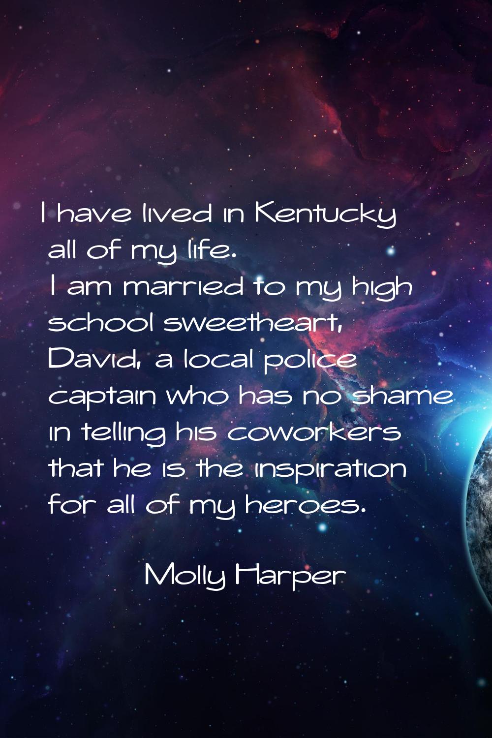 I have lived in Kentucky all of my life. I am married to my high school sweetheart, David, a local 