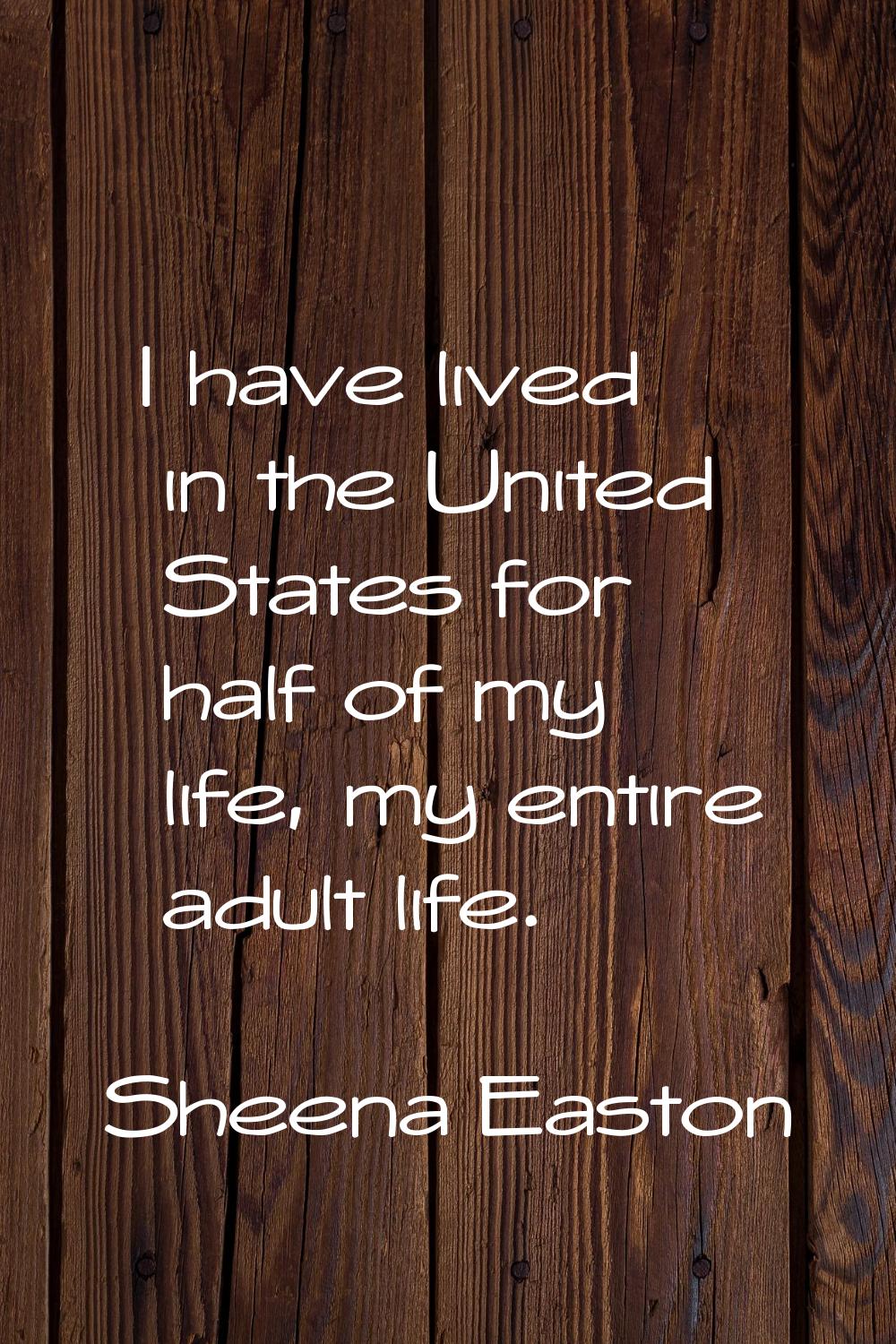 I have lived in the United States for half of my life, my entire adult life.