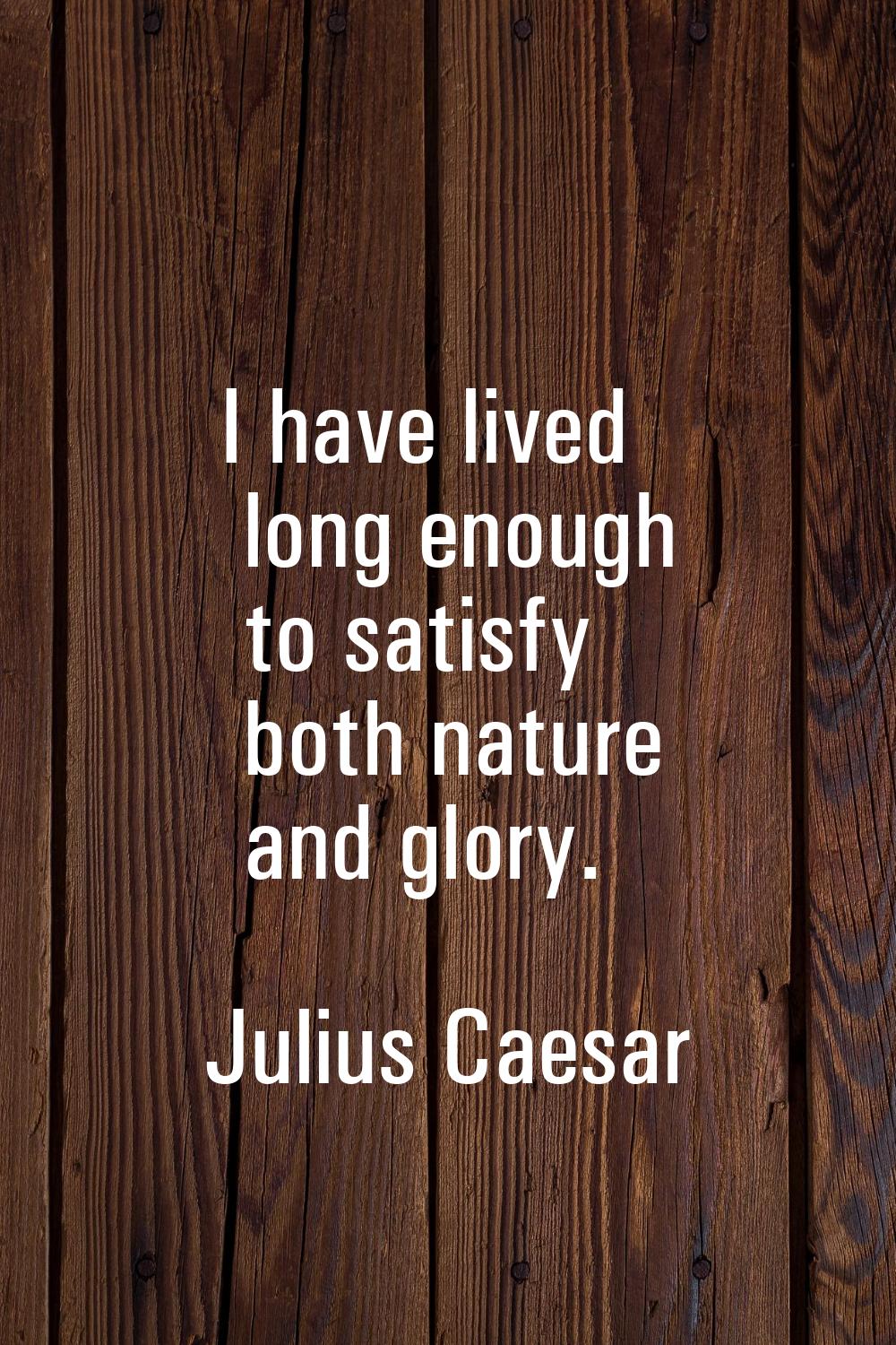 I have lived long enough to satisfy both nature and glory.