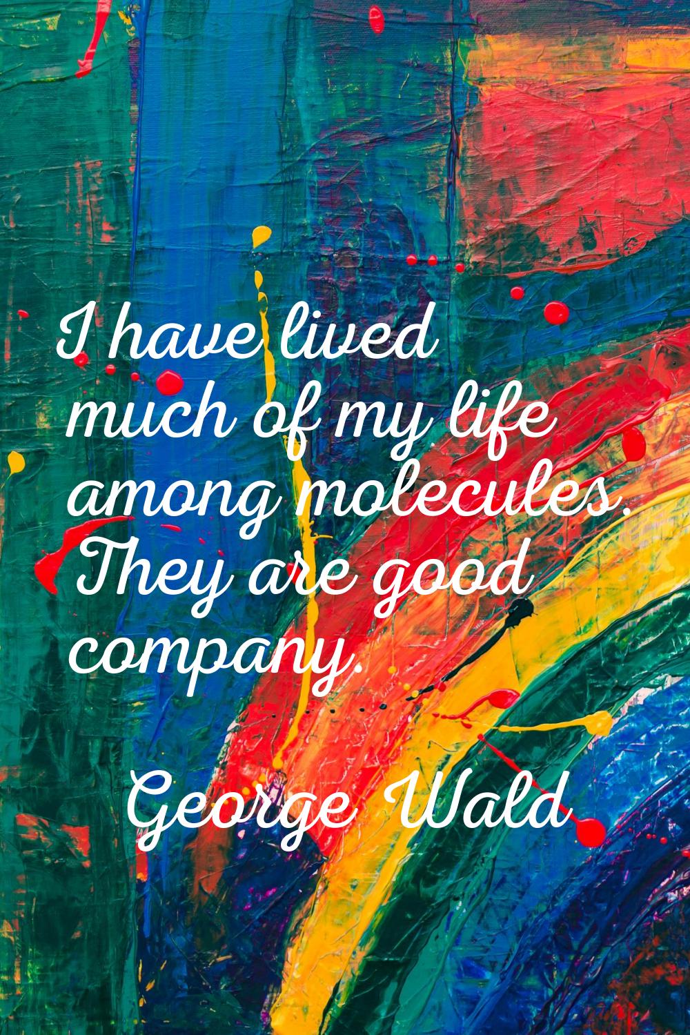 I have lived much of my life among molecules. They are good company.