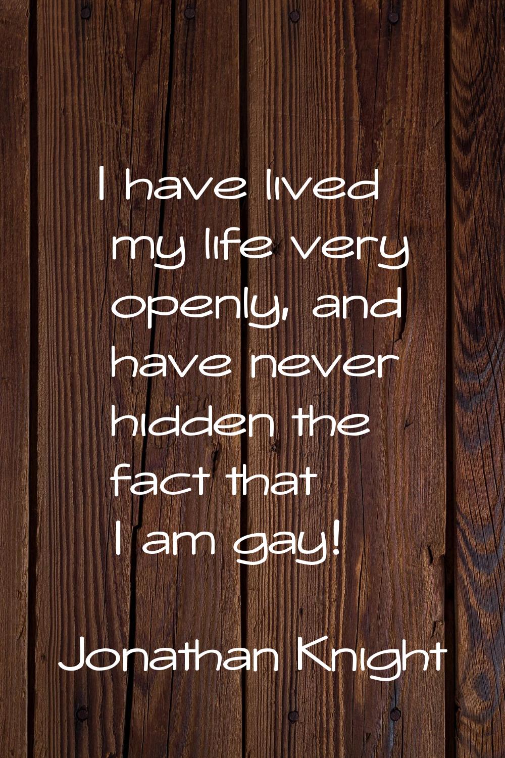 I have lived my life very openly, and have never hidden the fact that I am gay!