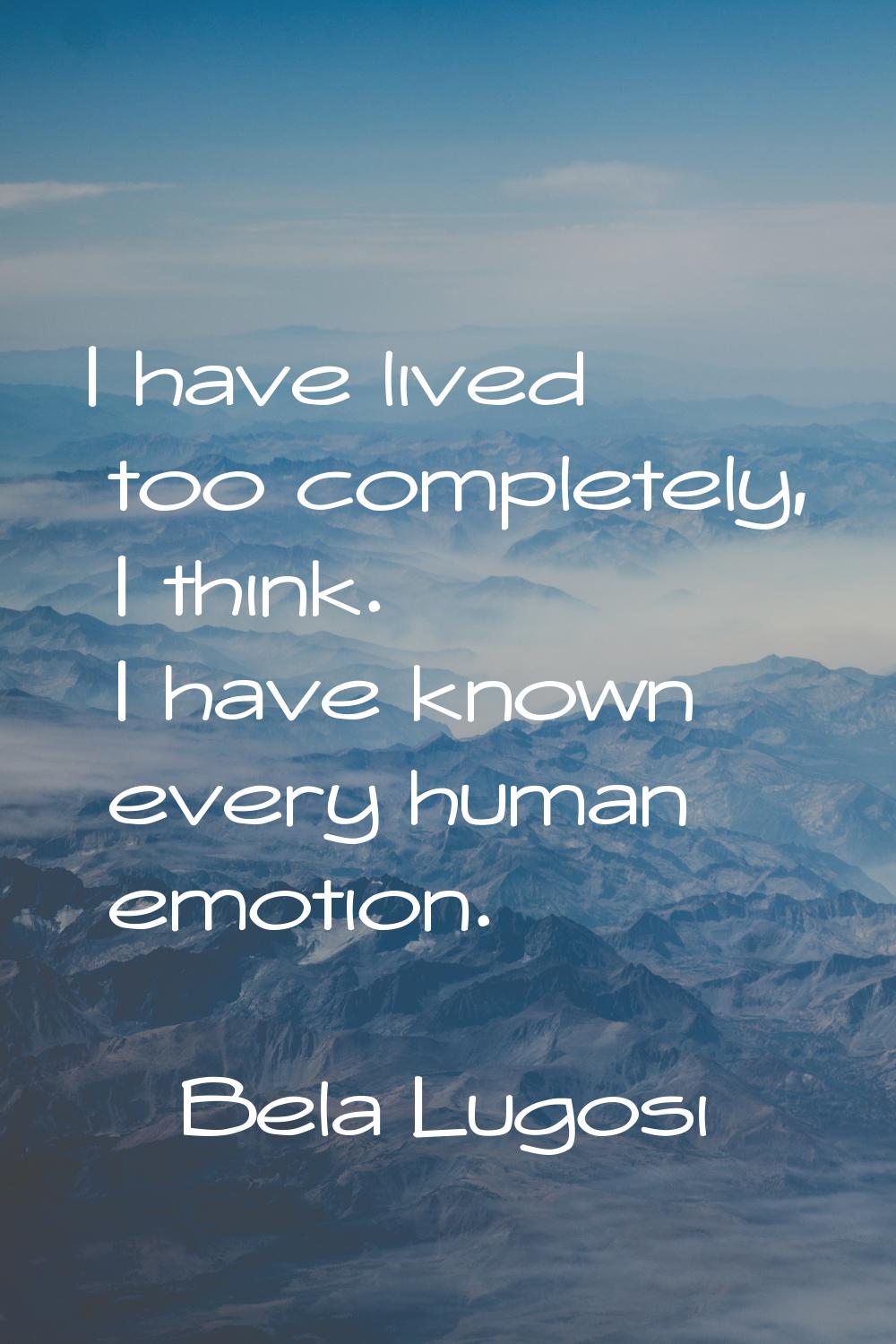 I have lived too completely, I think. I have known every human emotion.