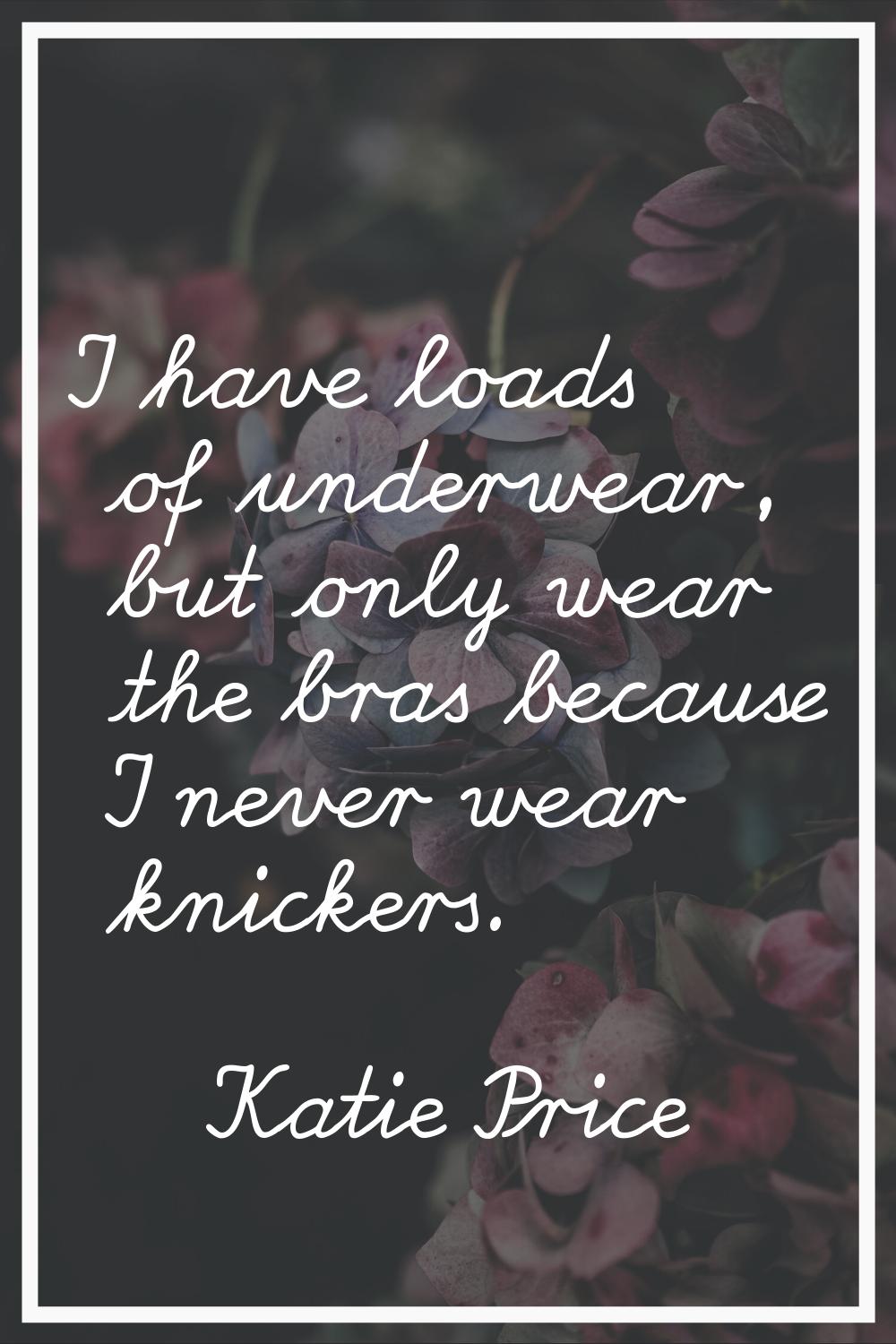 I have loads of underwear, but only wear the bras because I never wear knickers.