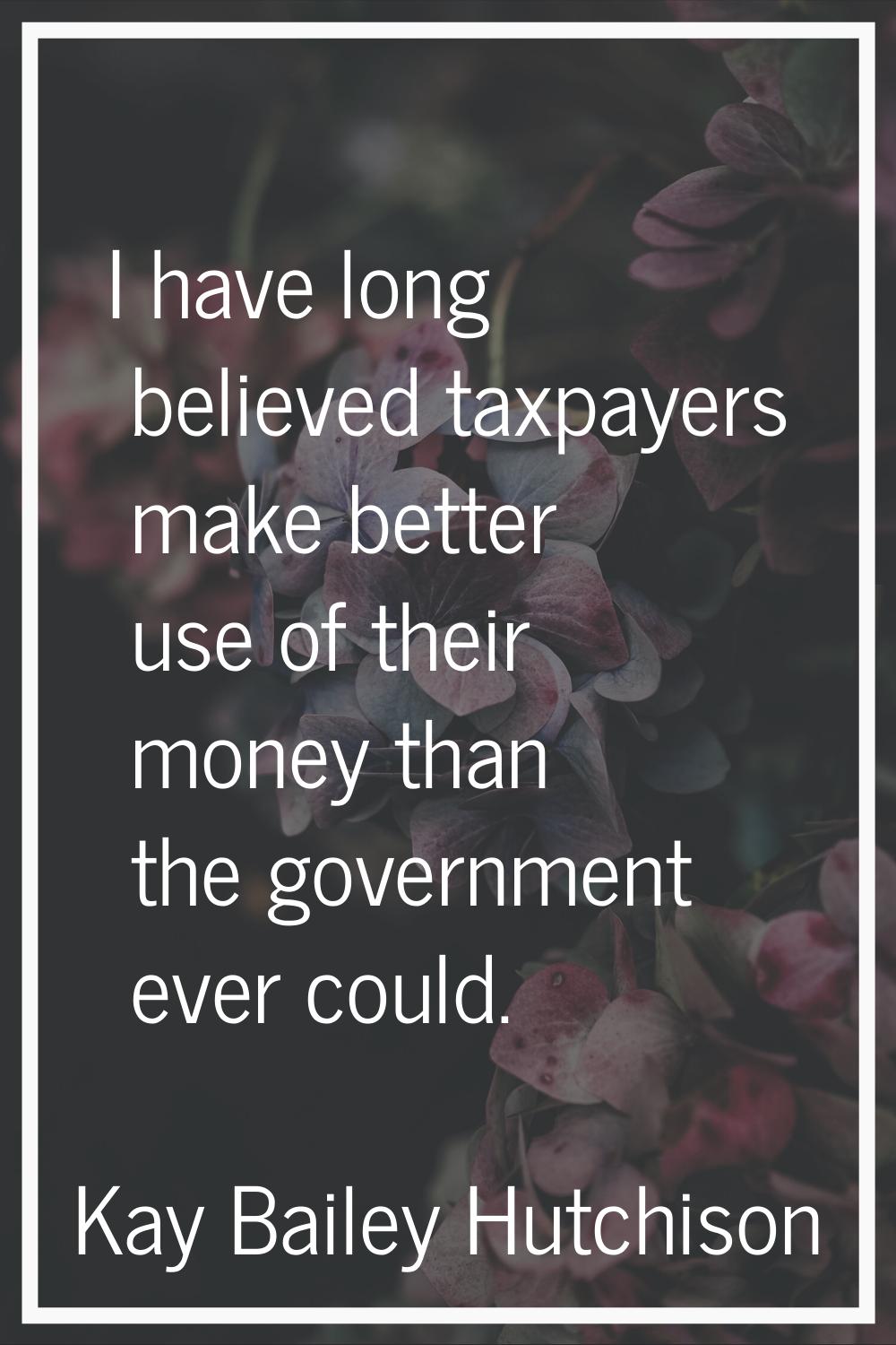 I have long believed taxpayers make better use of their money than the government ever could.