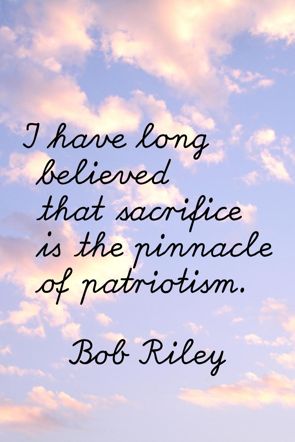 I have long believed that sacrifice is the pinnacle of patriotism.