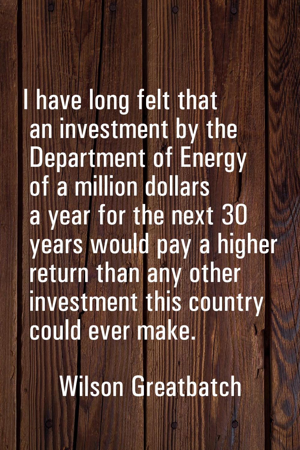 I have long felt that an investment by the Department of Energy of a million dollars a year for the