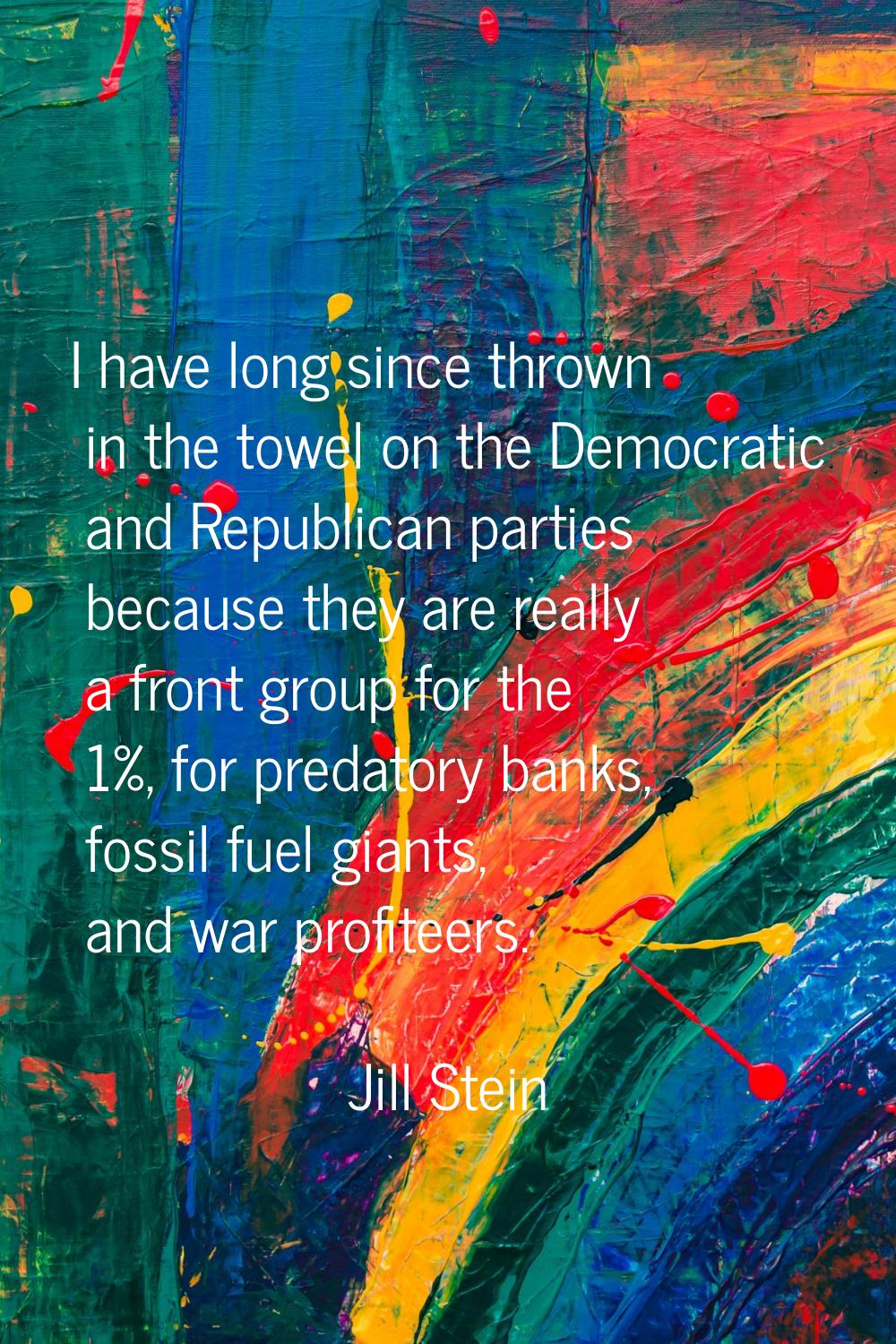 I have long since thrown in the towel on the Democratic and Republican parties because they are rea