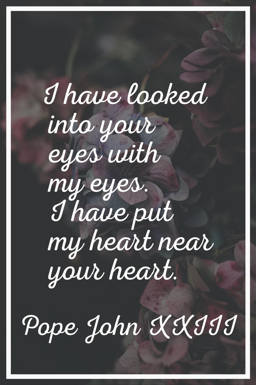 I have looked into your eyes with my eyes. I have put my heart near your heart.