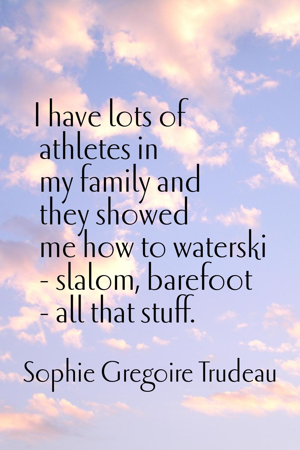 I have lots of athletes in my family and they showed me how to waterski - slalom, barefoot - all th