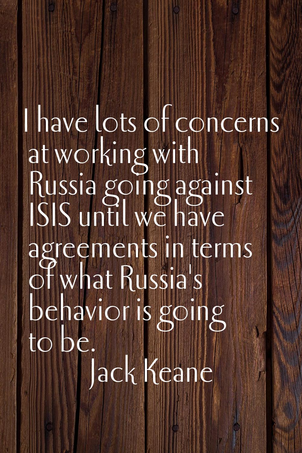 I have lots of concerns at working with Russia going against ISIS until we have agreements in terms
