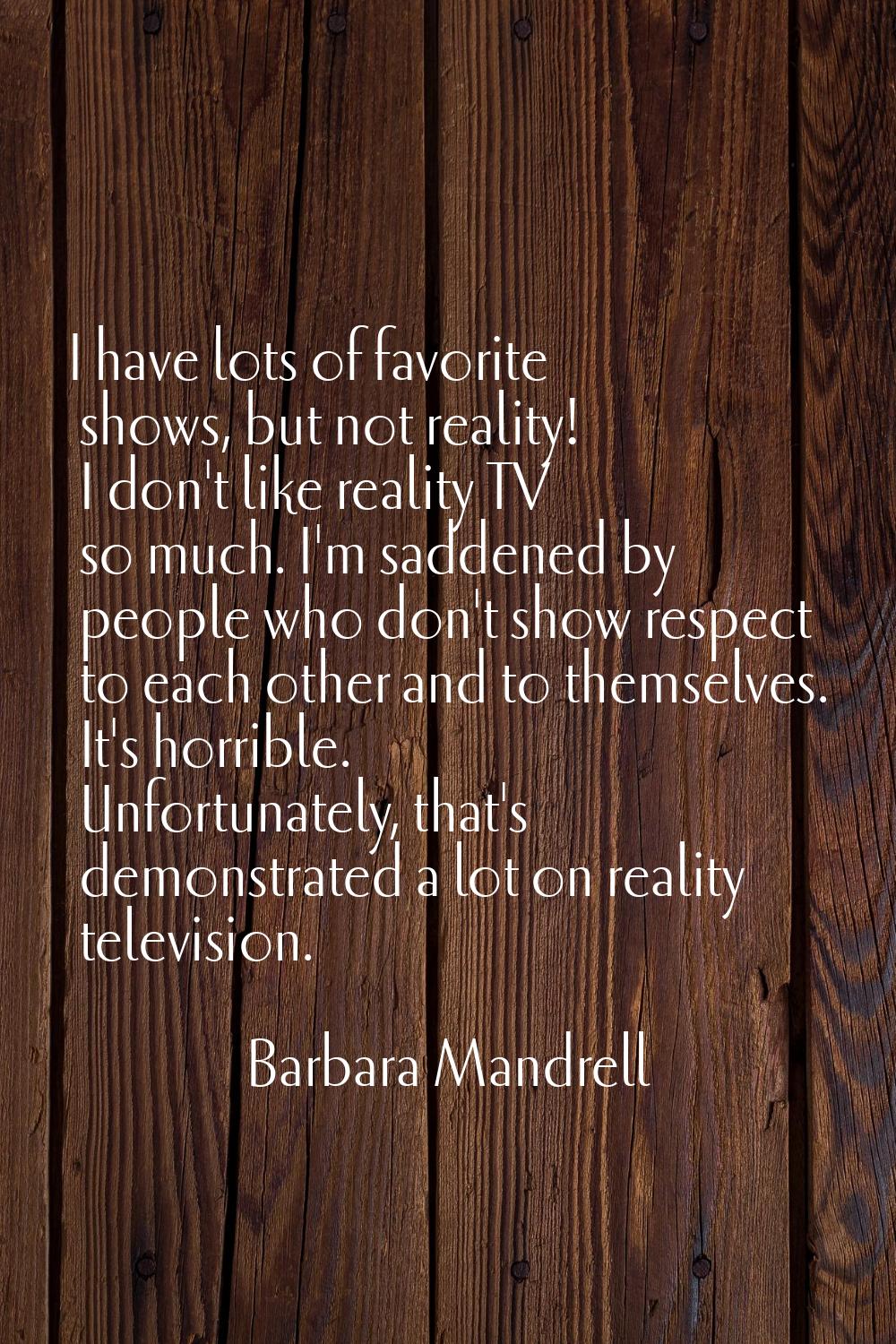 I have lots of favorite shows, but not reality! I don't like reality TV so much. I'm saddened by pe