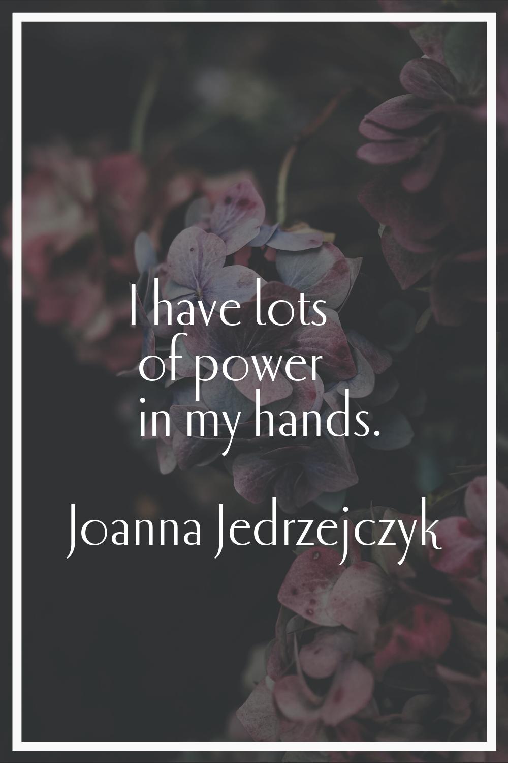 I have lots of power in my hands.