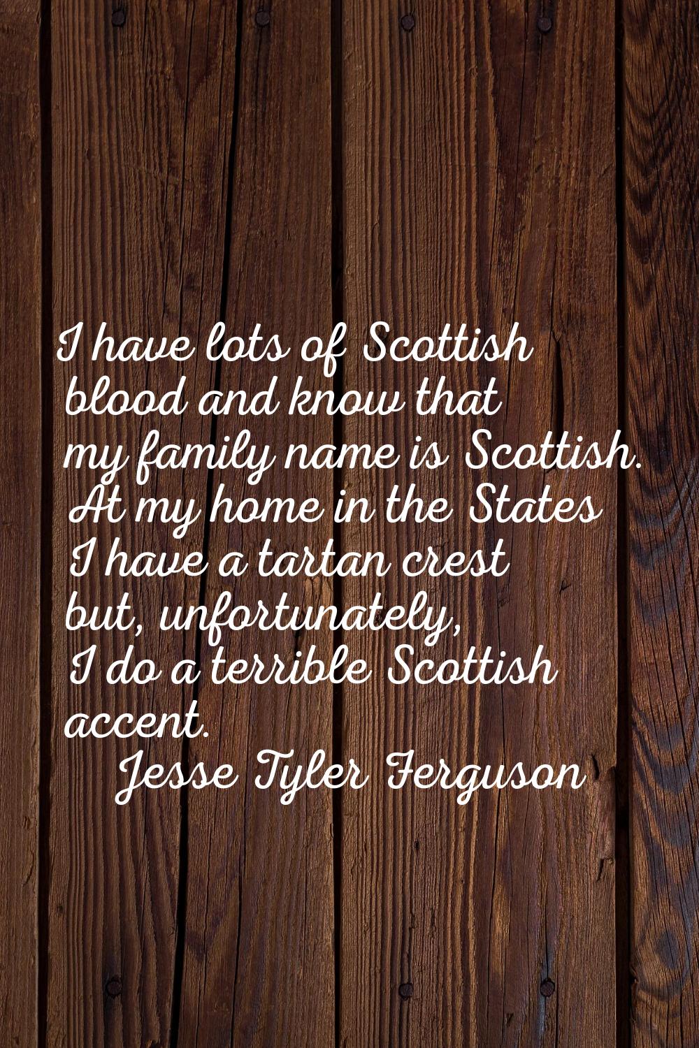 I have lots of Scottish blood and know that my family name is Scottish. At my home in the States I 