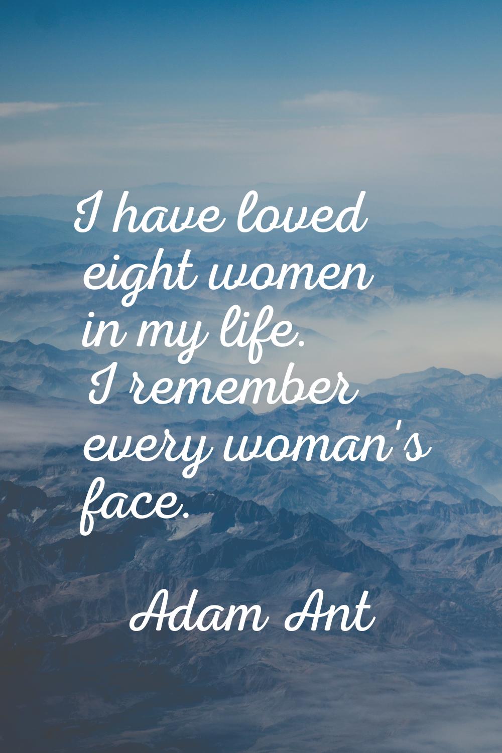 I have loved eight women in my life. I remember every woman's face.