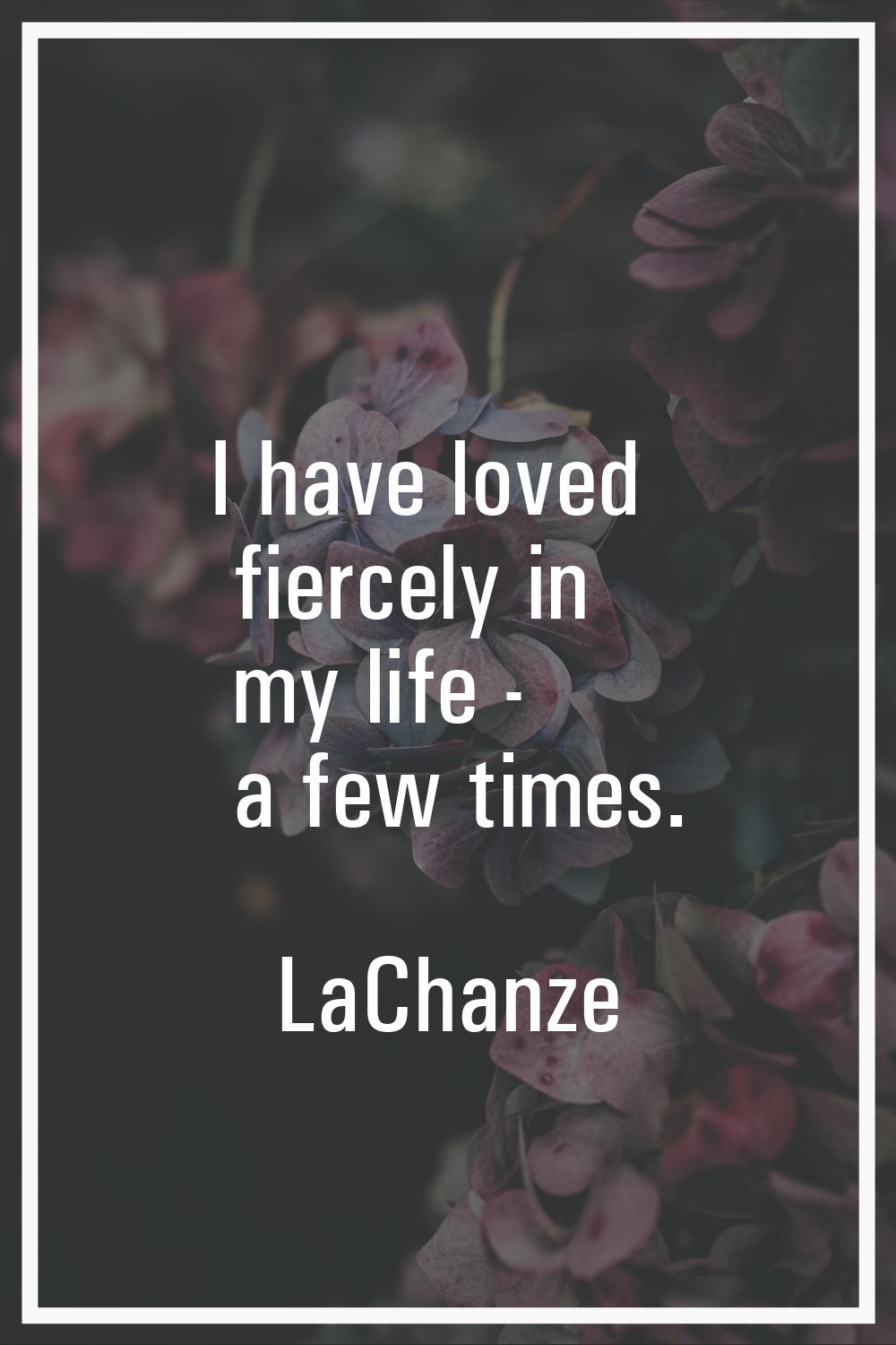 I have loved fiercely in my life - a few times.