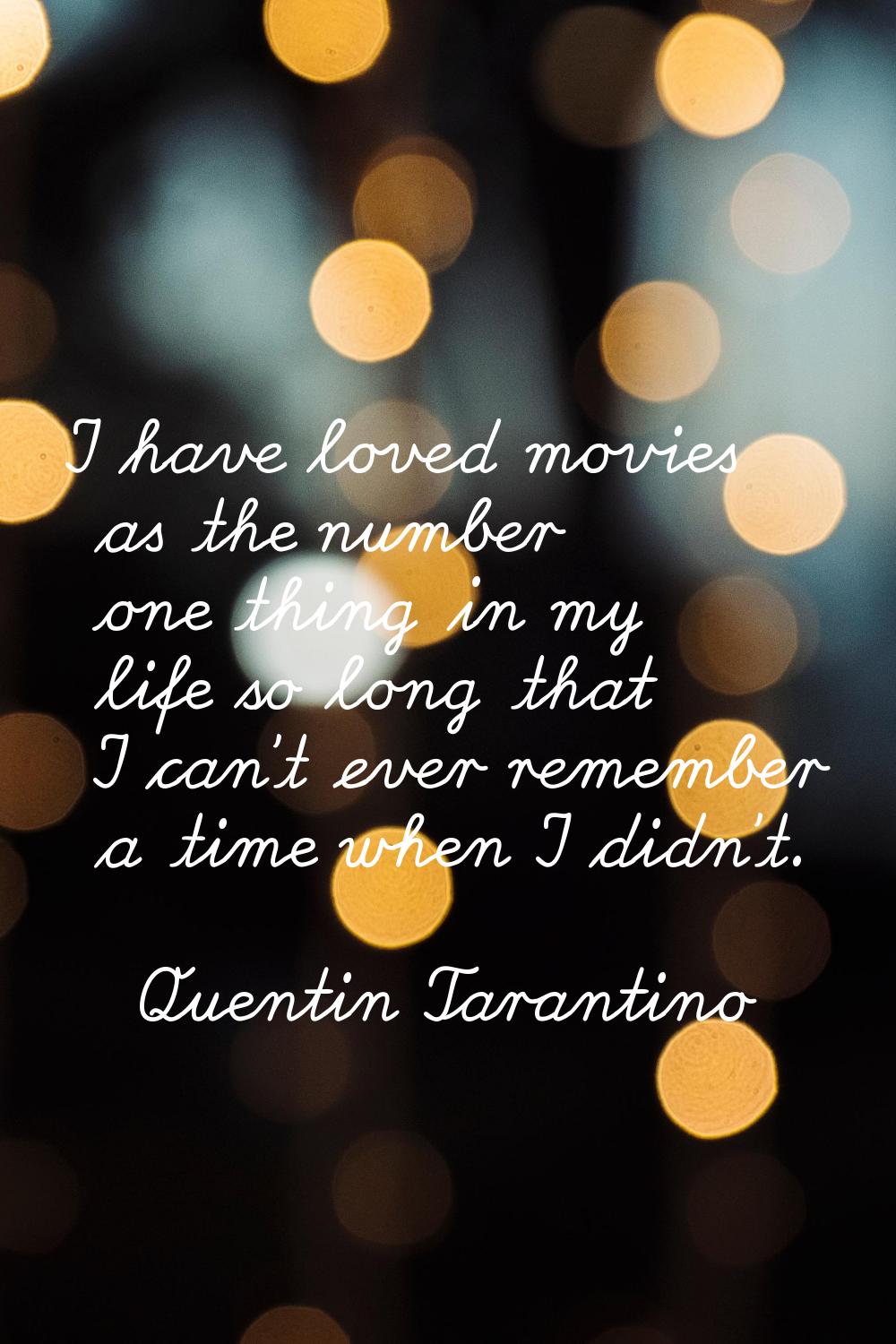 I have loved movies as the number one thing in my life so long that I can't ever remember a time wh