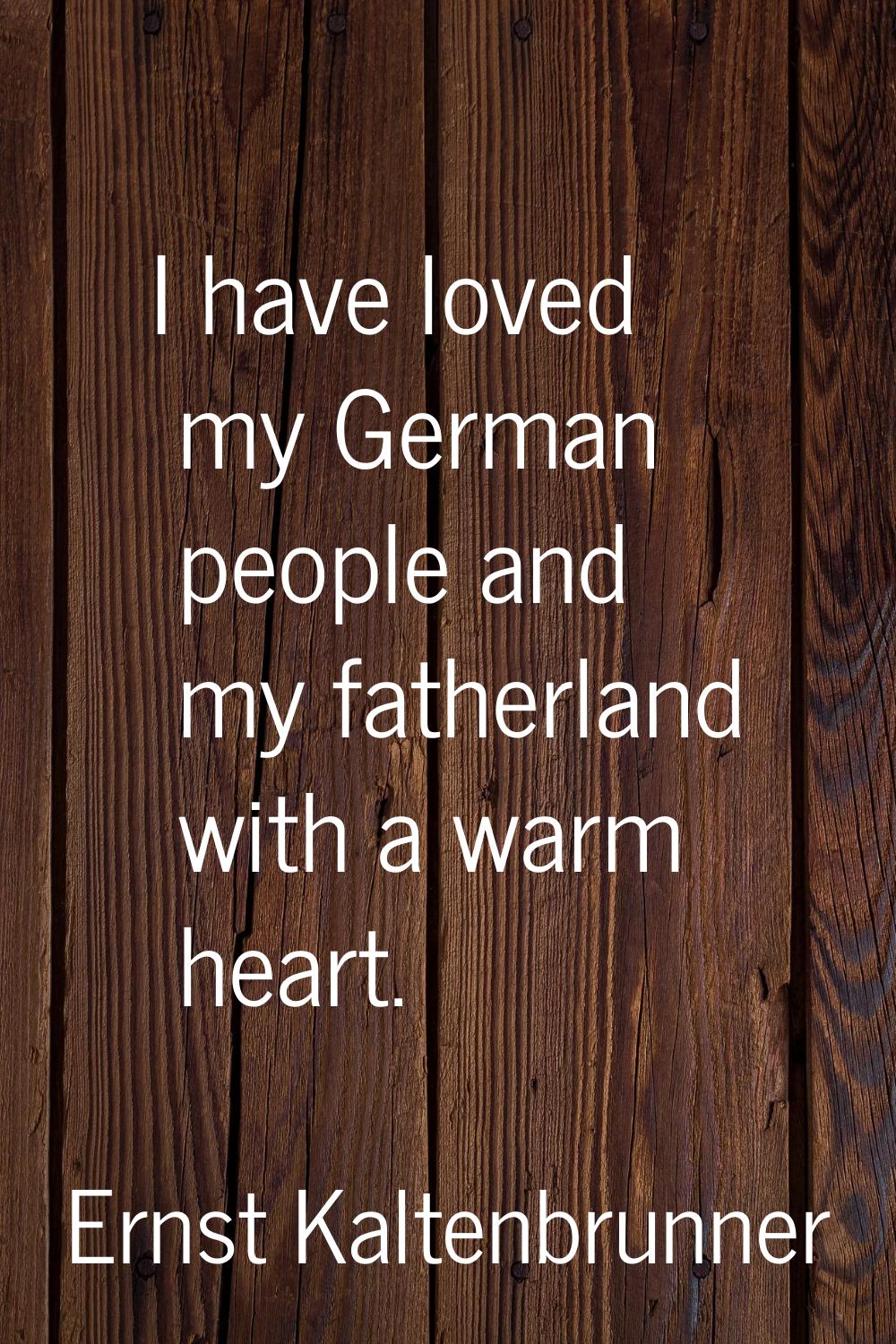 I have loved my German people and my fatherland with a warm heart.