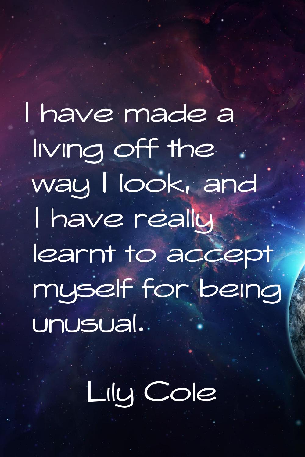 I have made a living off the way I look, and I have really learnt to accept myself for being unusua