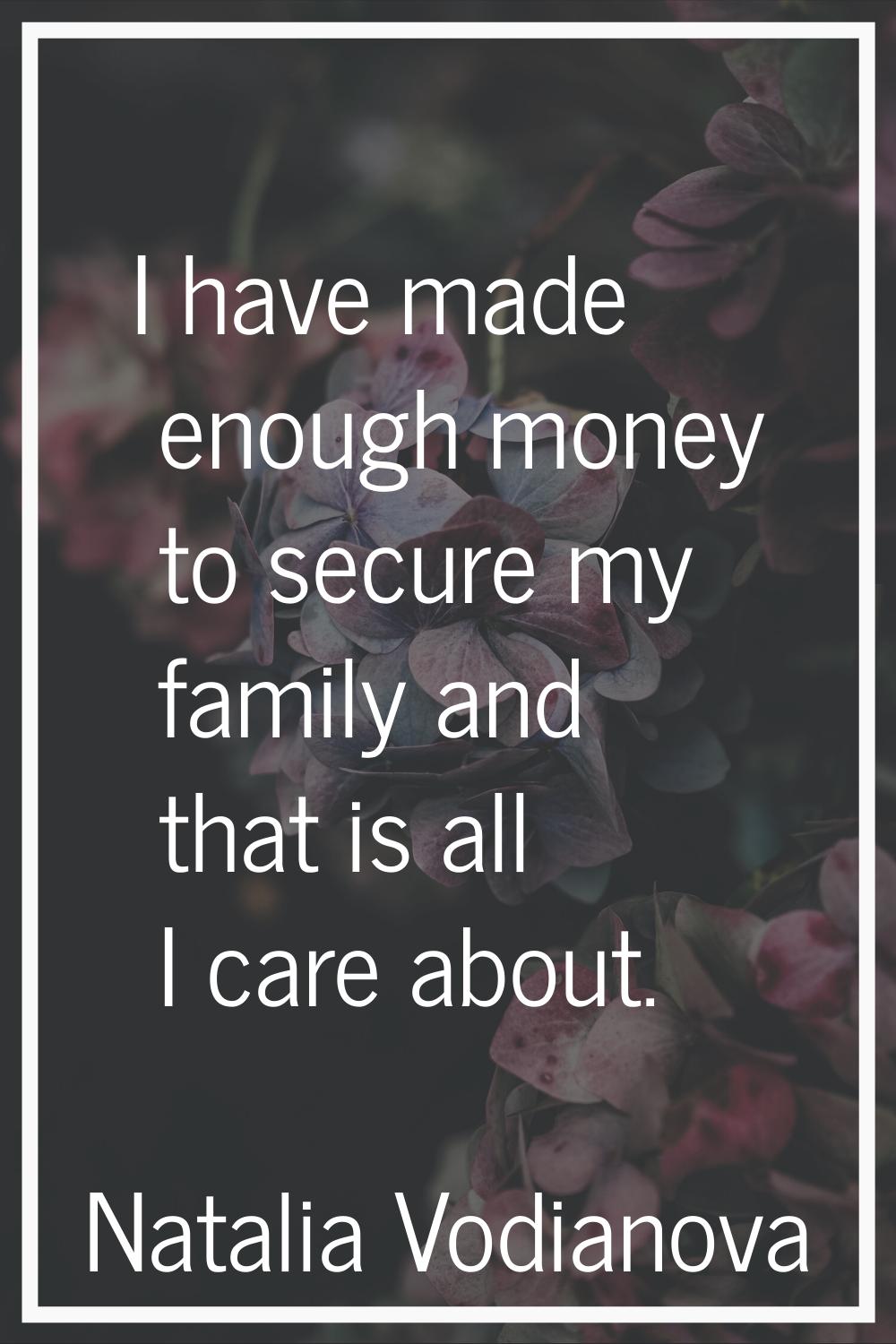 I have made enough money to secure my family and that is all I care about.