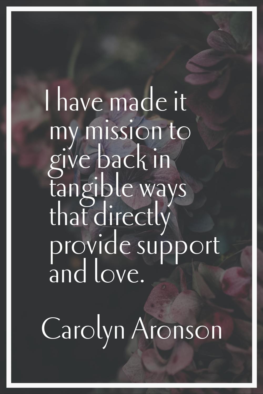 I have made it my mission to give back in tangible ways that directly provide support and love.