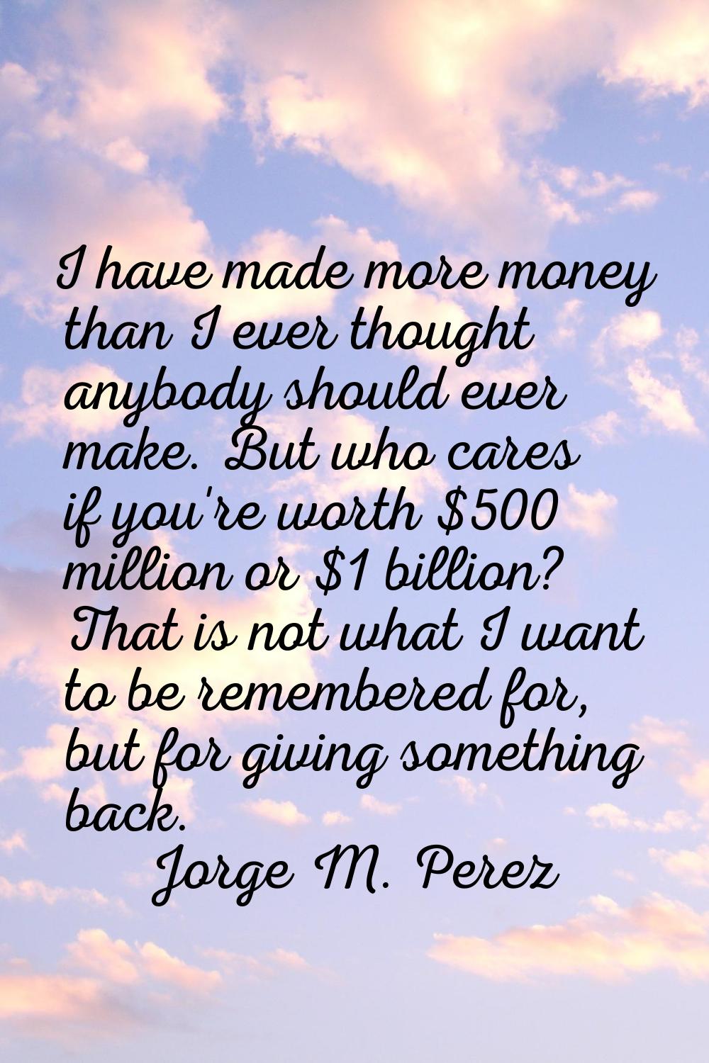 I have made more money than I ever thought anybody should ever make. But who cares if you're worth 
