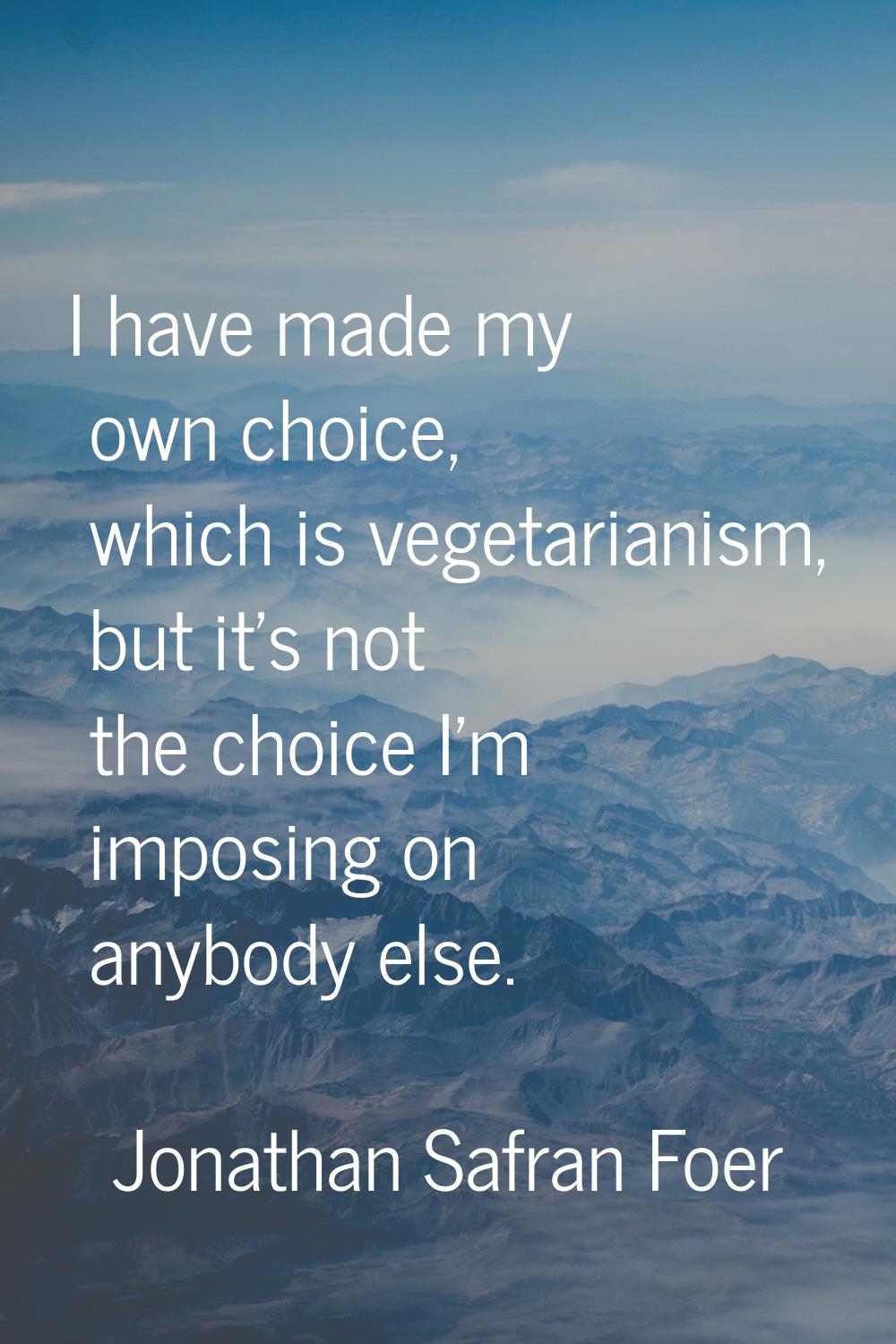 I have made my own choice, which is vegetarianism, but it's not the choice I'm imposing on anybody 
