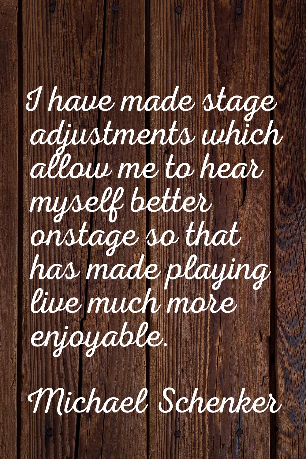 I have made stage adjustments which allow me to hear myself better onstage so that has made playing