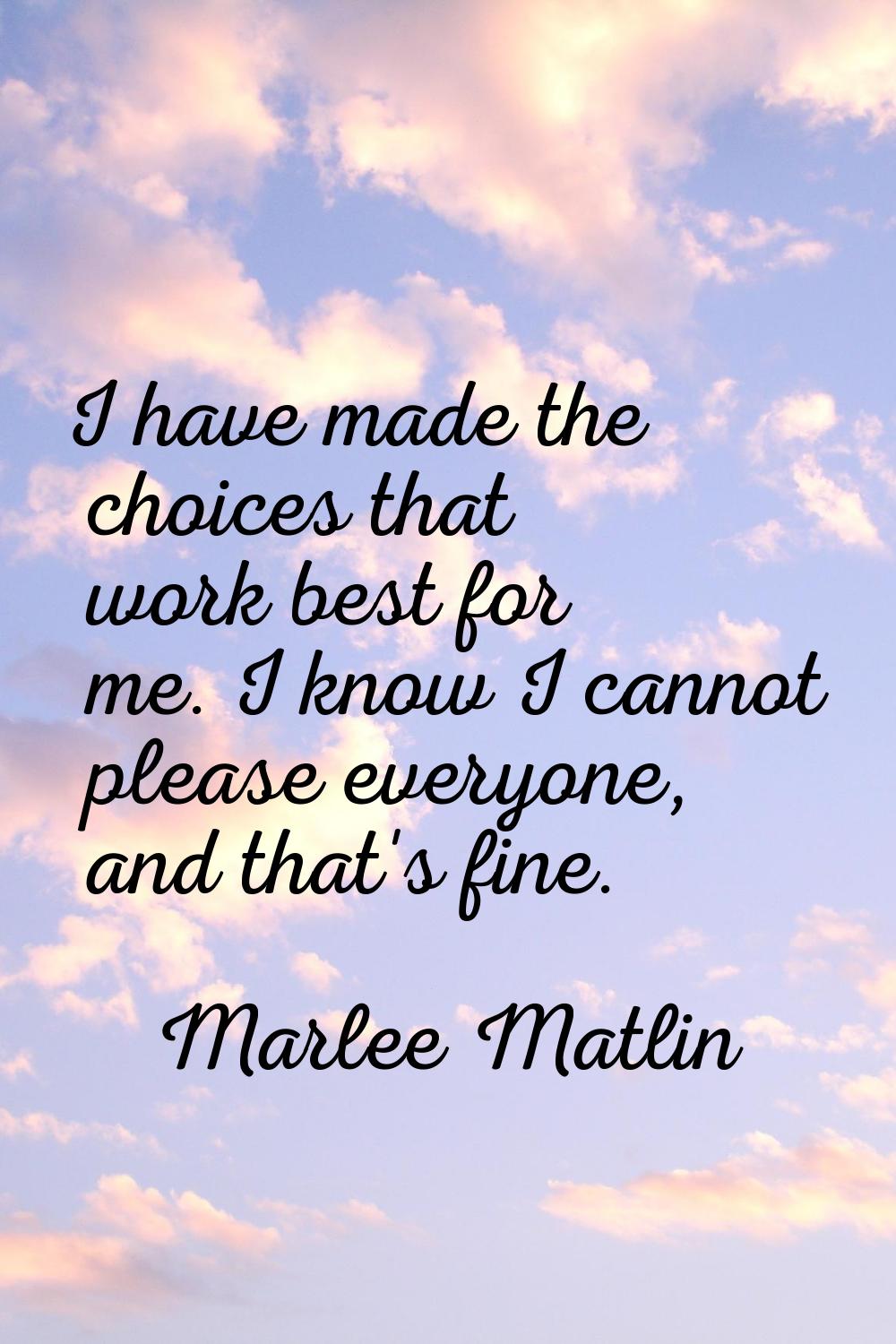 I have made the choices that work best for me. I know I cannot please everyone, and that's fine.