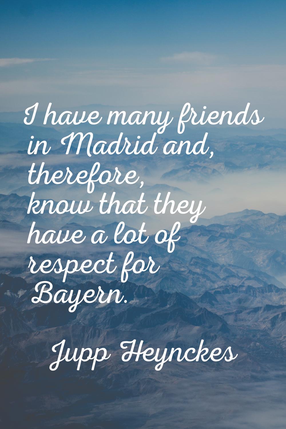 I have many friends in Madrid and, therefore, know that they have a lot of respect for Bayern.